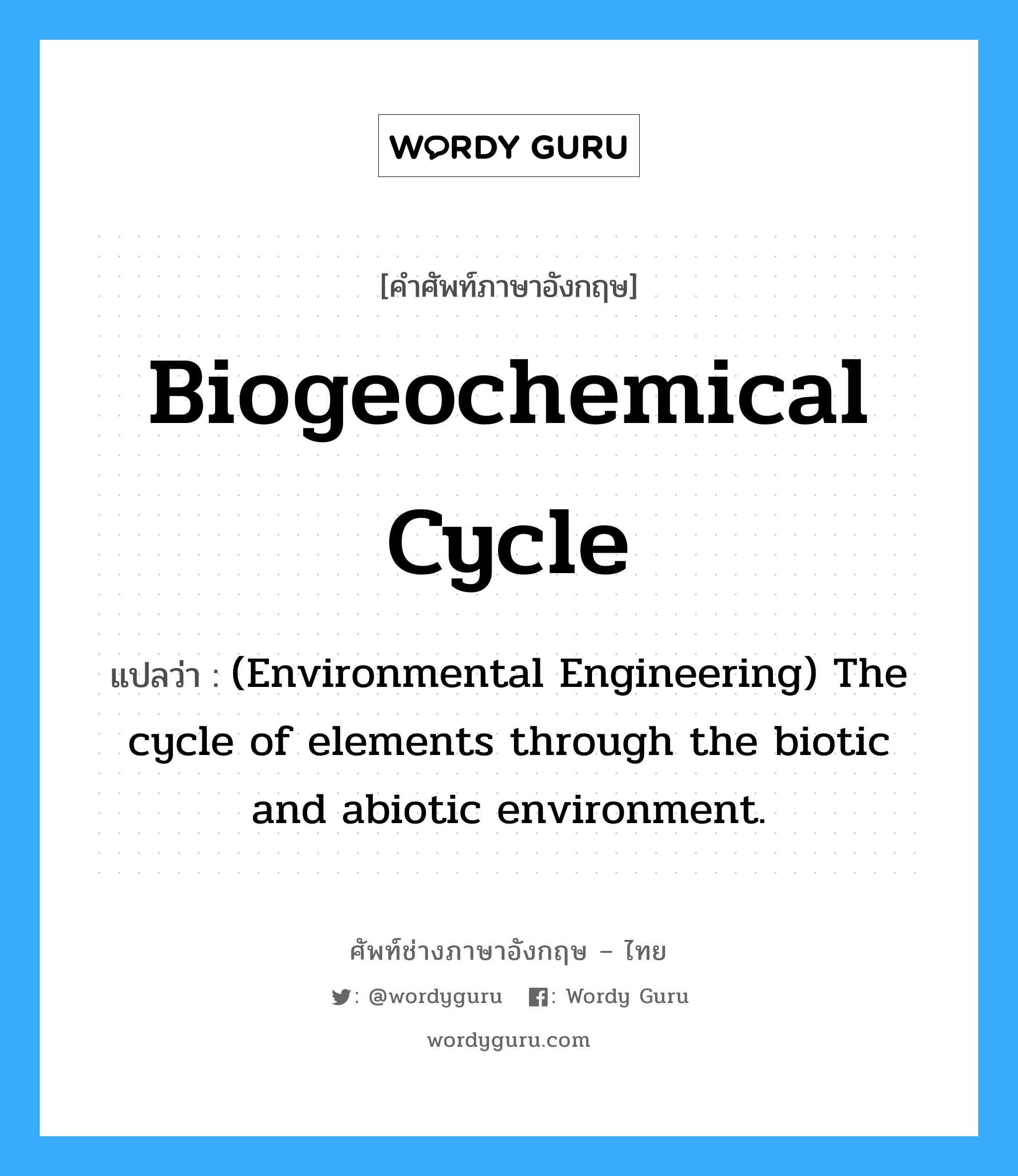 Biogeochemical cycle แปลว่า?, คำศัพท์ช่างภาษาอังกฤษ - ไทย Biogeochemical cycle คำศัพท์ภาษาอังกฤษ Biogeochemical cycle แปลว่า (Environmental Engineering) The cycle of elements through the biotic and abiotic environment.