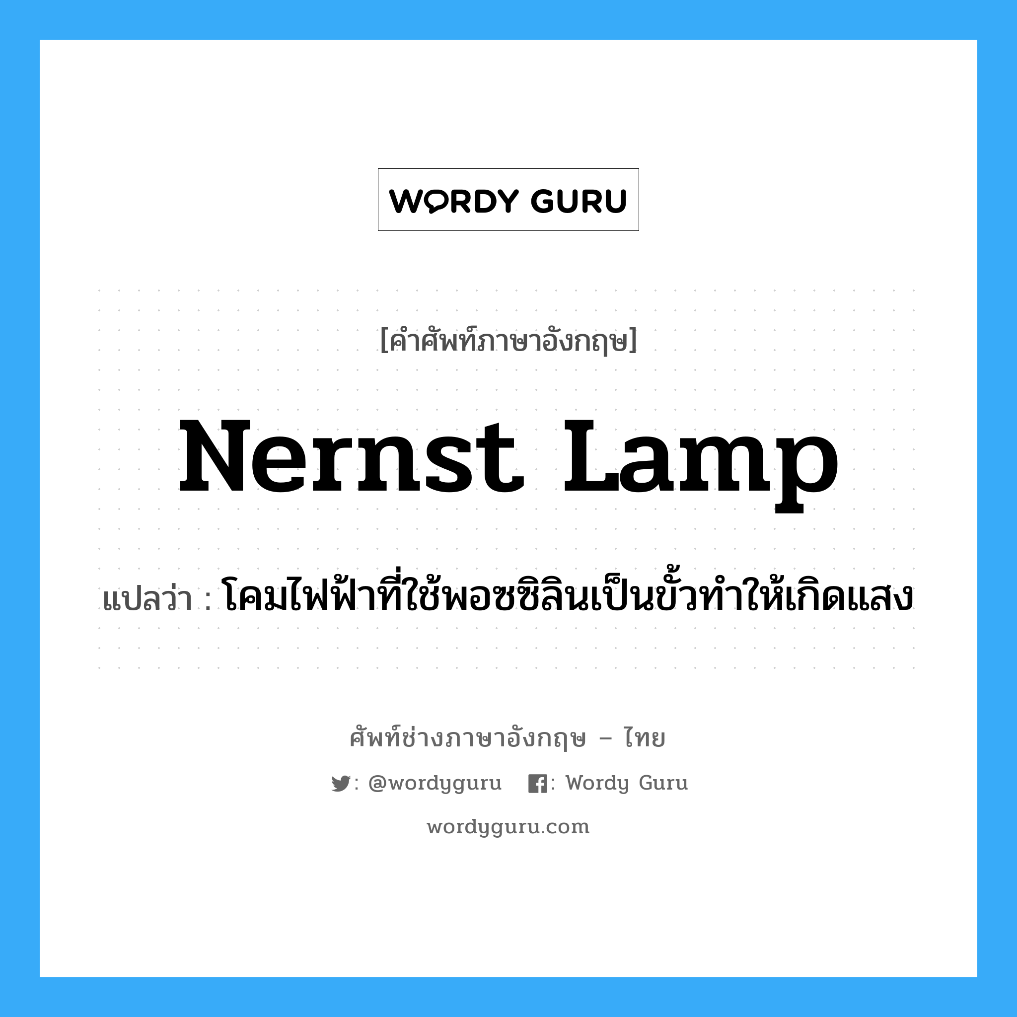 nernst lamp แปลว่า?, คำศัพท์ช่างภาษาอังกฤษ - ไทย nernst lamp คำศัพท์ภาษาอังกฤษ nernst lamp แปลว่า โคมไฟฟ้าที่ใช้พอซซิลินเป็นขั้วทำให้เกิดแสง