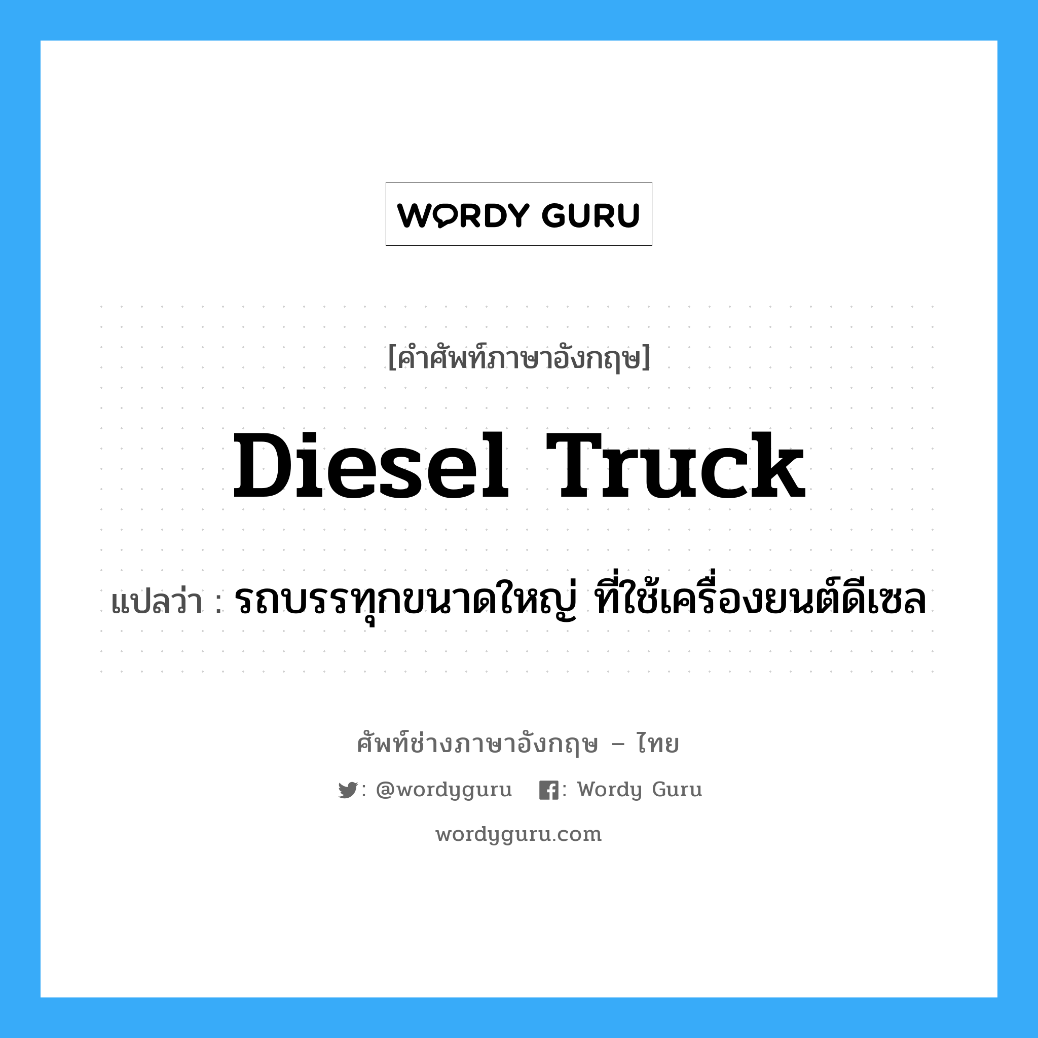 Diesel truck แปลว่า?, คำศัพท์ช่างภาษาอังกฤษ - ไทย Diesel truck คำศัพท์ภาษาอังกฤษ Diesel truck แปลว่า รถบรรทุกขนาดใหญ่ ที่ใช้เครื่องยนต์ดีเซล