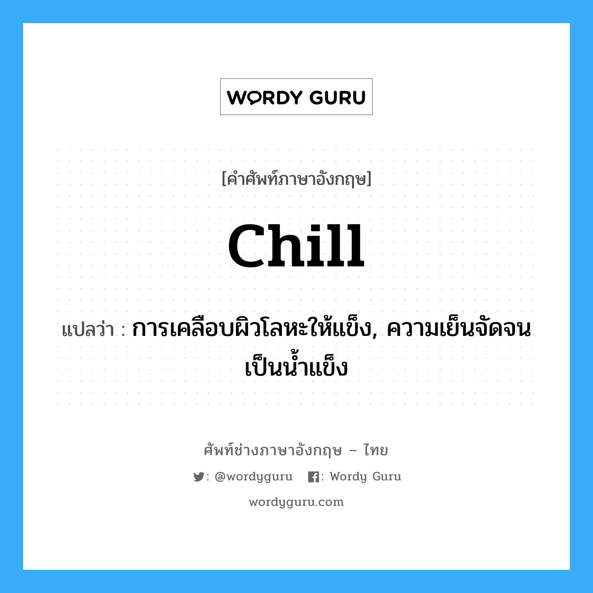 chill แปลว่า?, คำศัพท์ช่างภาษาอังกฤษ - ไทย chill คำศัพท์ภาษาอังกฤษ chill แปลว่า การเคลือบผิวโลหะให้แข็ง, ความเย็นจัดจนเป็นน้ำแข็ง