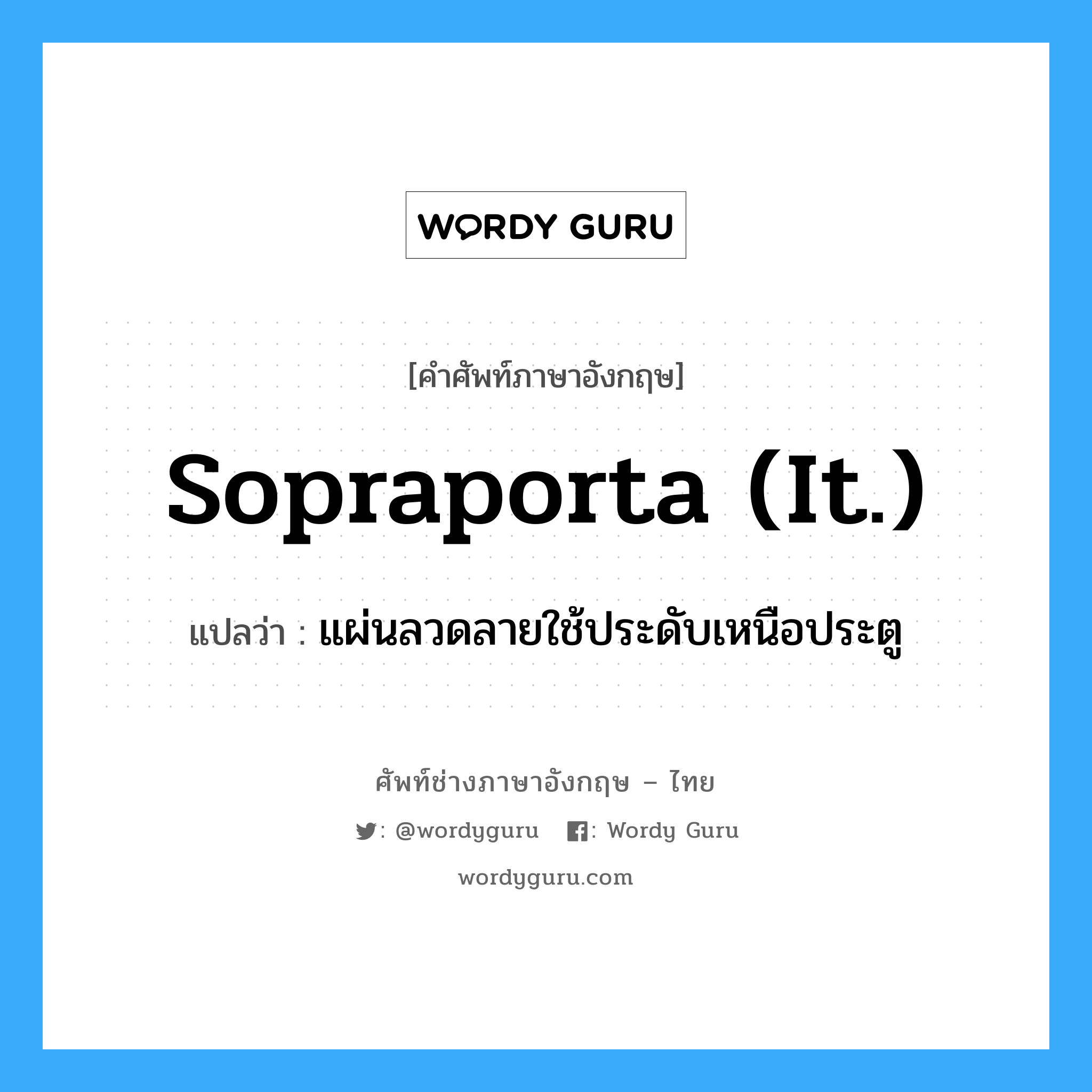 sopraporta (It.) แปลว่า?, คำศัพท์ช่างภาษาอังกฤษ - ไทย sopraporta (It.) คำศัพท์ภาษาอังกฤษ sopraporta (It.) แปลว่า แผ่นลวดลายใช้ประดับเหนือประตู