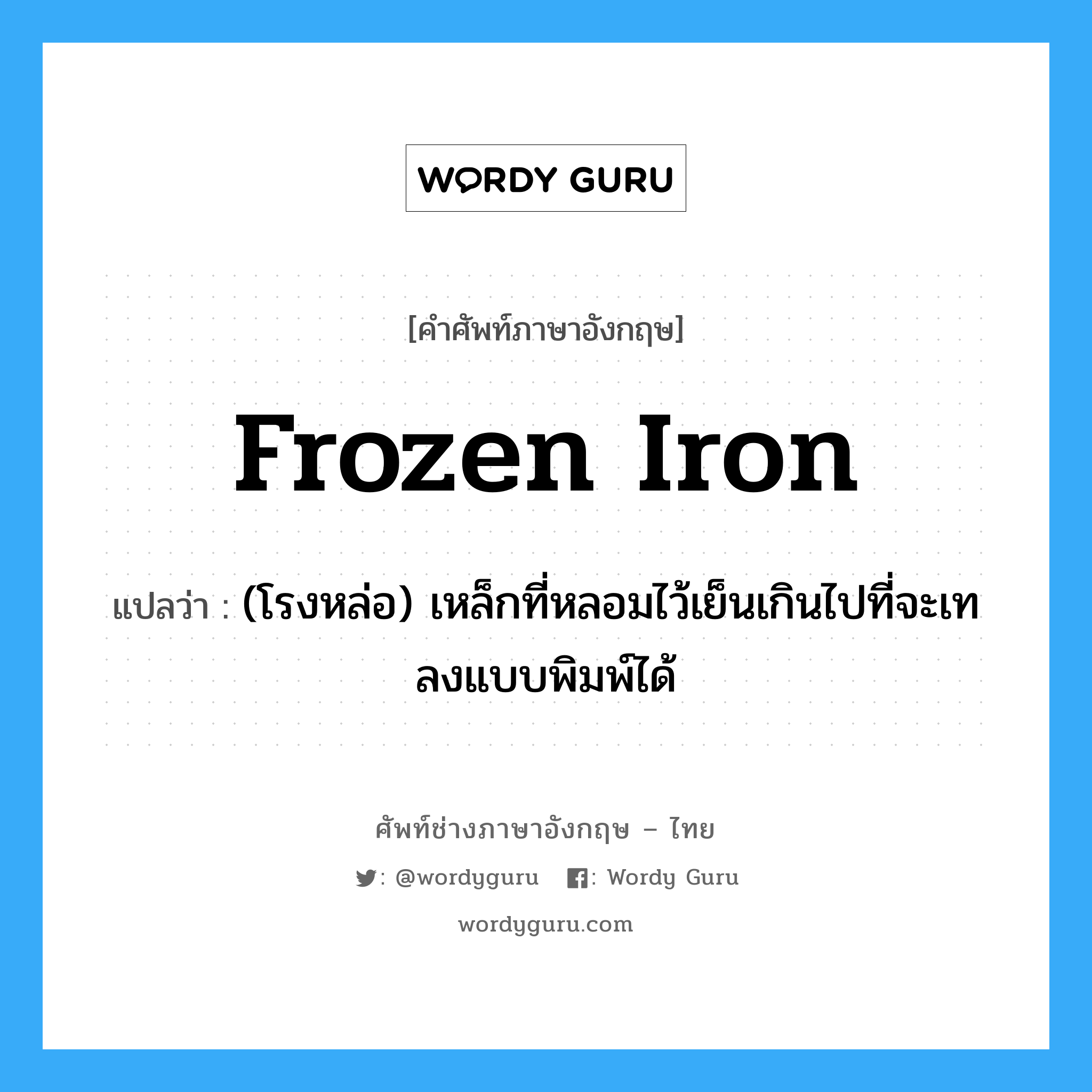 frozen iron แปลว่า?, คำศัพท์ช่างภาษาอังกฤษ - ไทย frozen iron คำศัพท์ภาษาอังกฤษ frozen iron แปลว่า (โรงหล่อ) เหล็กที่หลอมไว้เย็นเกินไปที่จะเทลงแบบพิมพ์ได้