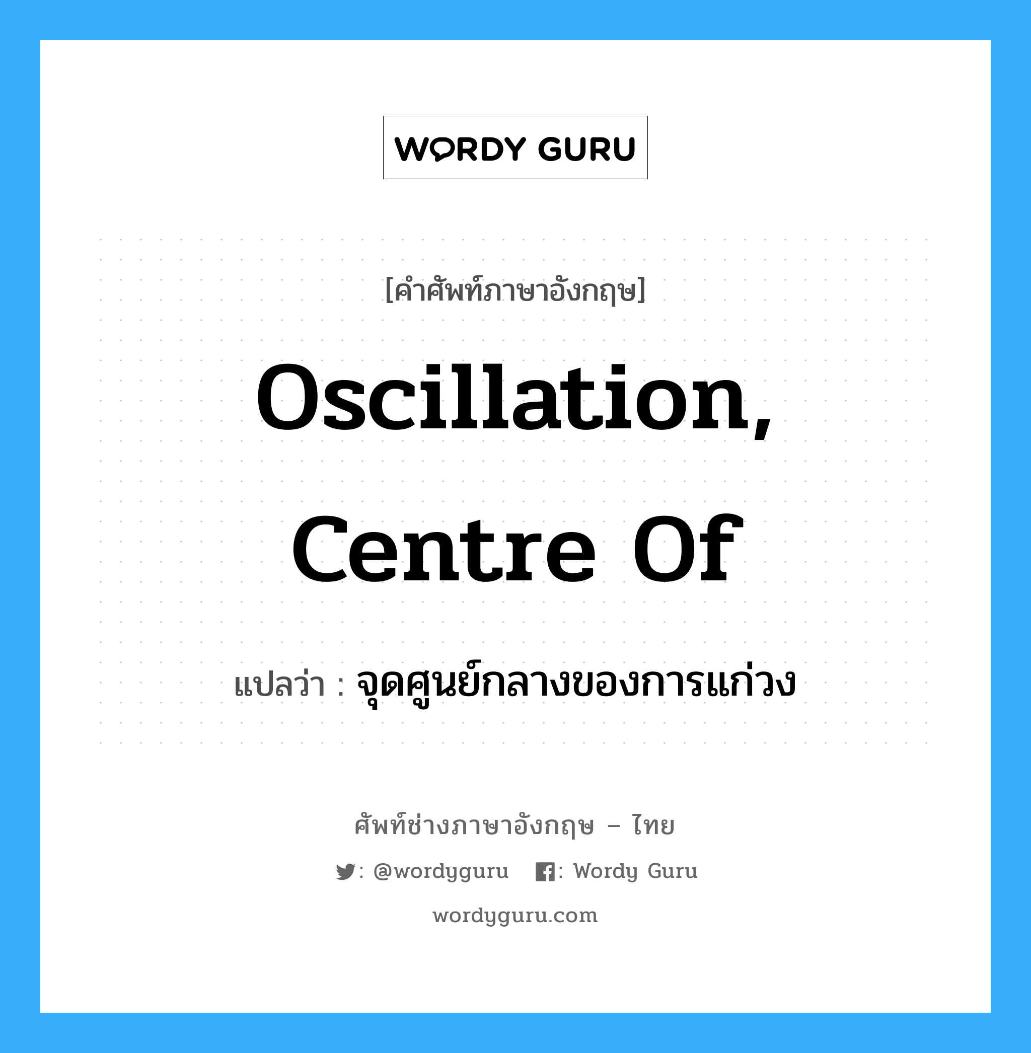 จุดศูนย์กลางของการแก่วง ภาษาอังกฤษ?, คำศัพท์ช่างภาษาอังกฤษ - ไทย จุดศูนย์กลางของการแก่วง คำศัพท์ภาษาอังกฤษ จุดศูนย์กลางของการแก่วง แปลว่า oscillation, centre of