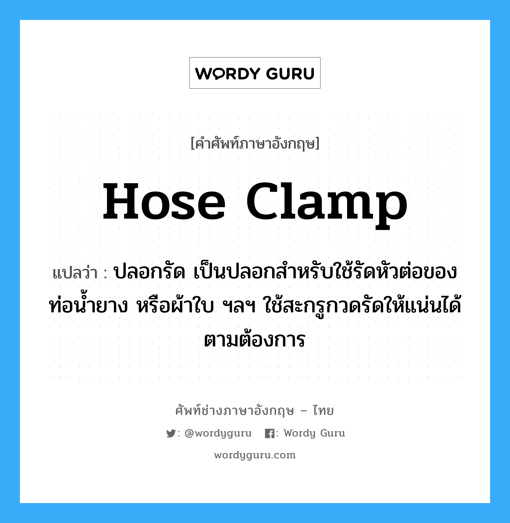 hose clamp แปลว่า?, คำศัพท์ช่างภาษาอังกฤษ - ไทย hose clamp คำศัพท์ภาษาอังกฤษ hose clamp แปลว่า ปลอกรัด เป็นปลอกสำหรับใช้รัดหัวต่อของท่อน้ำยาง หรือผ้าใบ ฯลฯ ใช้สะกรูกวดรัดให้แน่นได้ตามต้องการ