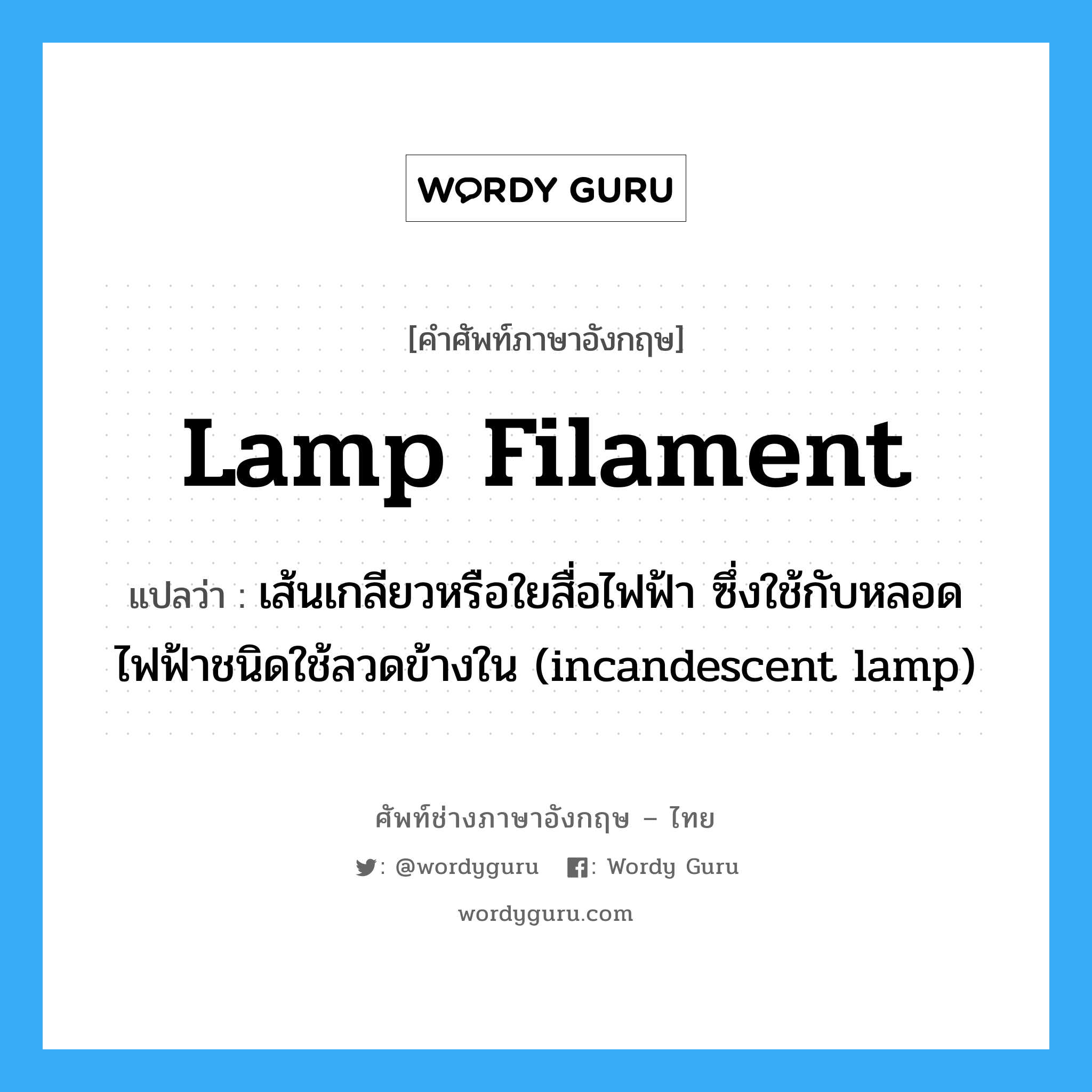 lamp filament แปลว่า?, คำศัพท์ช่างภาษาอังกฤษ - ไทย lamp filament คำศัพท์ภาษาอังกฤษ lamp filament แปลว่า เส้นเกลียวหรือใยสื่อไฟฟ้า ซึ่งใช้กับหลอดไฟฟ้าชนิดใช้ลวดข้างใน (incandescent lamp)