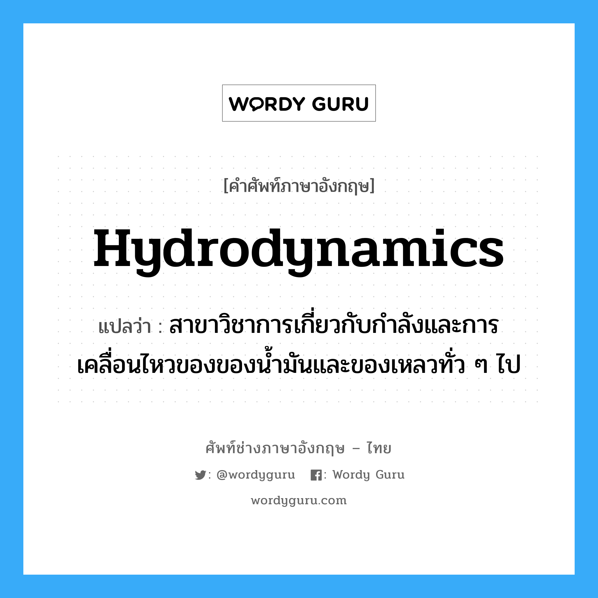 hydrodynamics แปลว่า?, คำศัพท์ช่างภาษาอังกฤษ - ไทย hydrodynamics คำศัพท์ภาษาอังกฤษ hydrodynamics แปลว่า สาขาวิชาการเกี่ยวกับกำลังและการเคลื่อนไหวของของน้ำมันและของเหลวทั่ว ๆ ไป