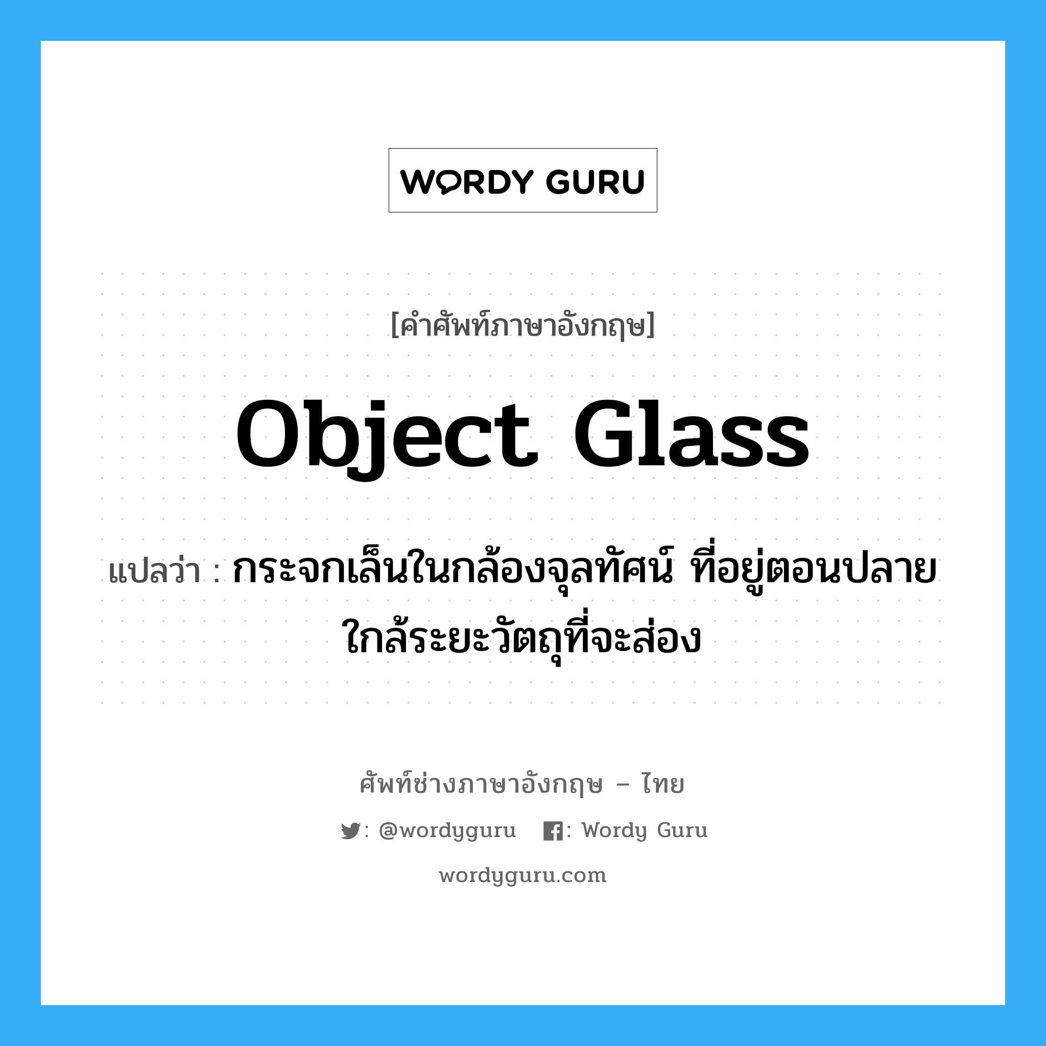 object glass แปลว่า?, คำศัพท์ช่างภาษาอังกฤษ - ไทย object glass คำศัพท์ภาษาอังกฤษ object glass แปลว่า กระจกเล็นในกล้องจุลทัศน์ ที่อยู่ตอนปลายใกล้ระยะวัตถุที่จะส่อง
