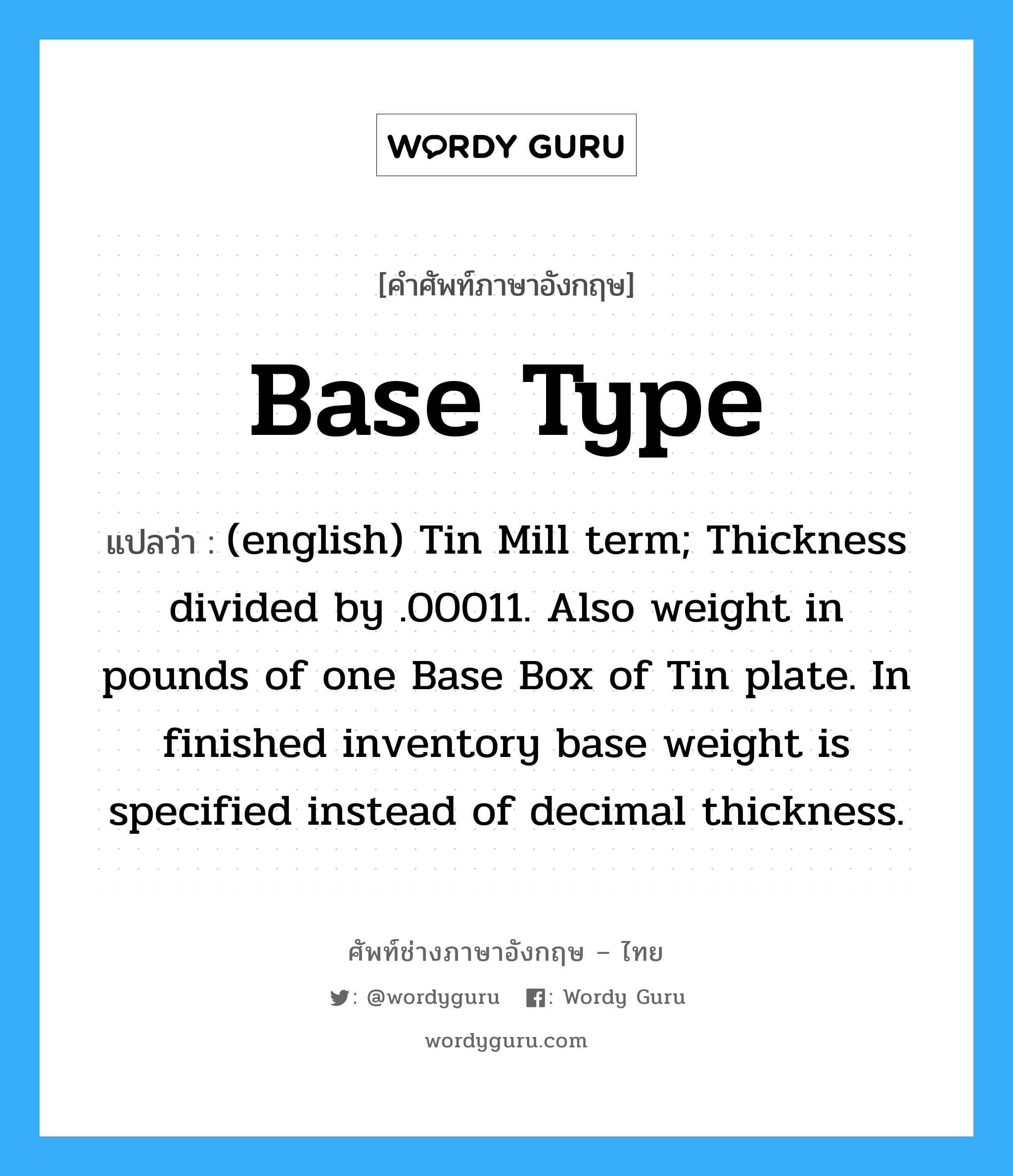Base Type แปลว่า?, คำศัพท์ช่างภาษาอังกฤษ - ไทย Base Type คำศัพท์ภาษาอังกฤษ Base Type แปลว่า (english) Tin Mill term; Thickness divided by .00011. Also weight in pounds of one Base Box of Tin plate. In finished inventory base weight is specified instead of decimal thickness.