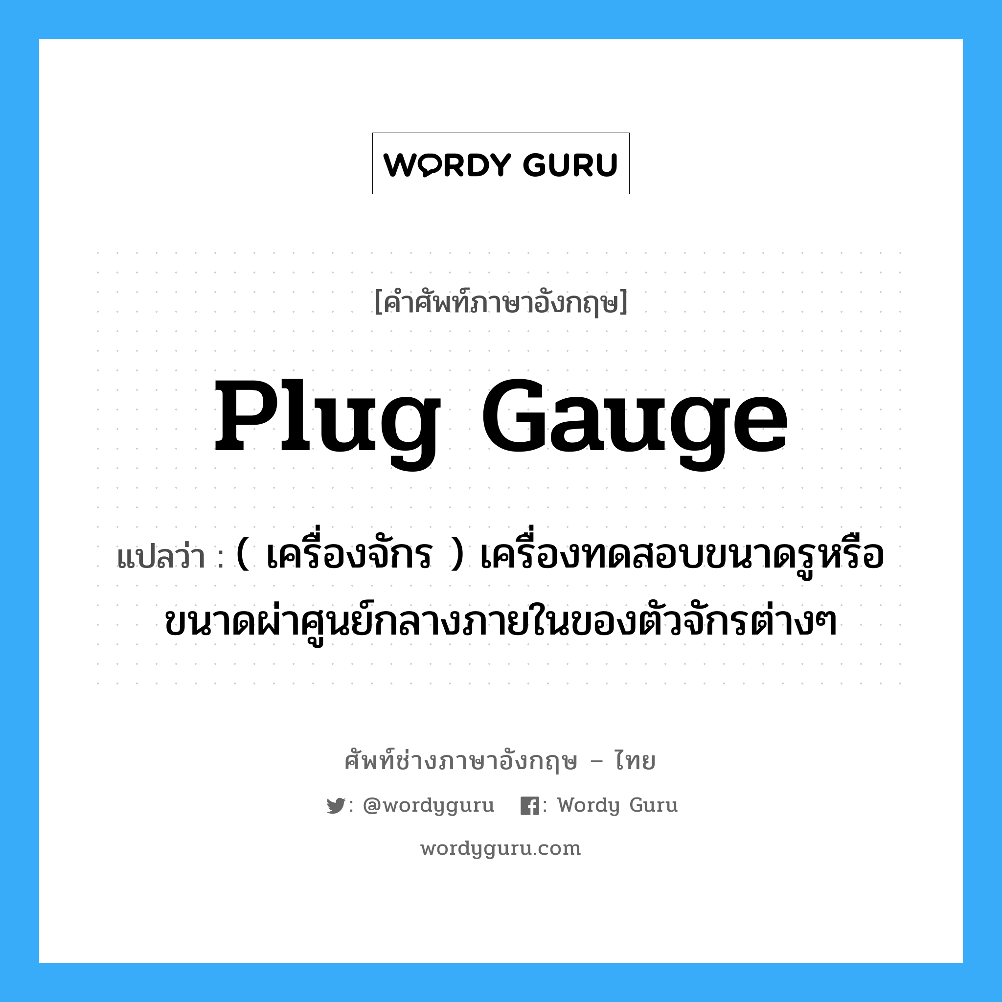 plug gauge แปลว่า?, คำศัพท์ช่างภาษาอังกฤษ - ไทย plug gauge คำศัพท์ภาษาอังกฤษ plug gauge แปลว่า ( เครื่องจักร ) เครื่องทดสอบขนาดรูหรือขนาดผ่าศูนย์กลางภายในของตัวจักรต่างๆ