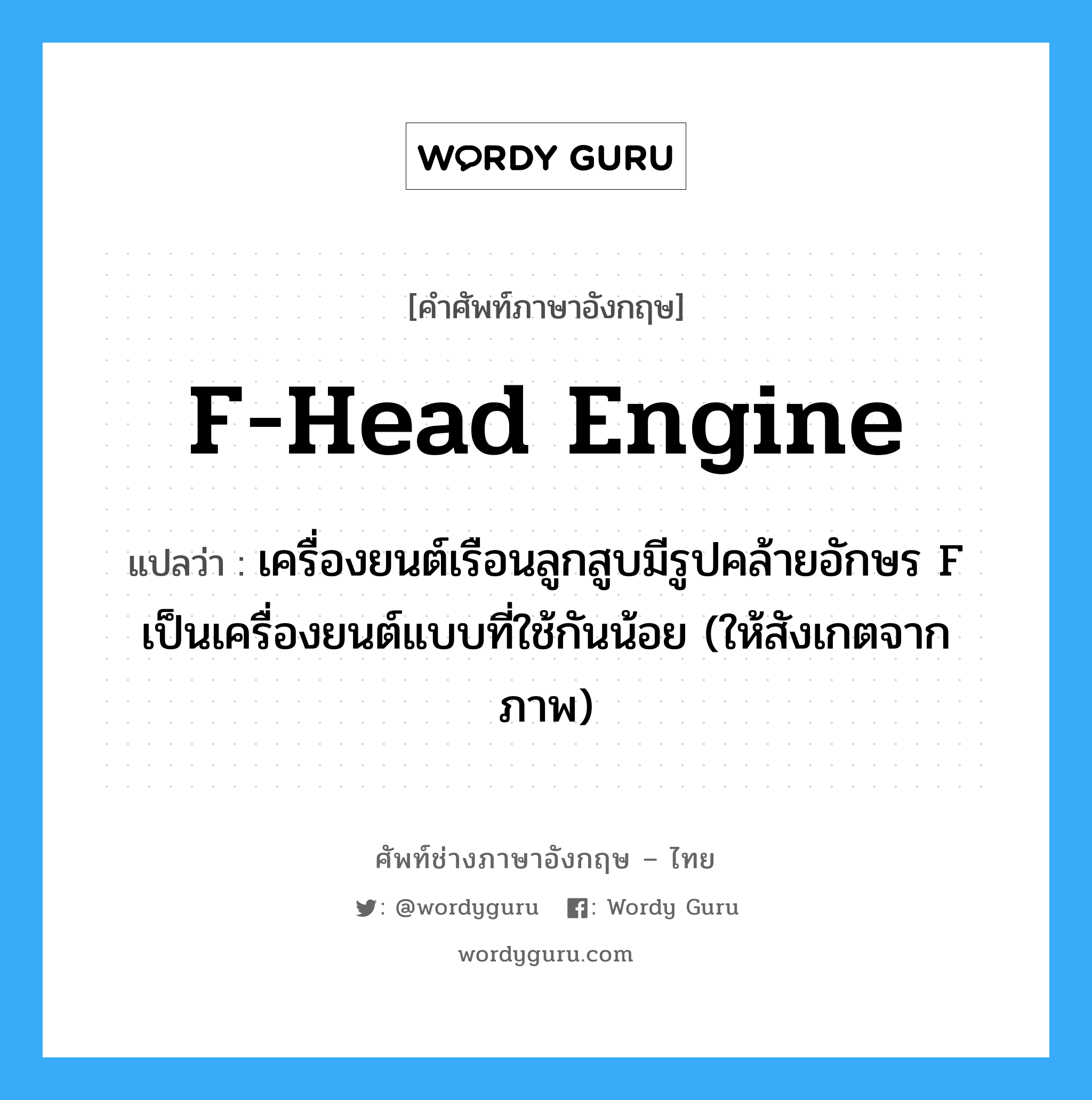 F-head engine แปลว่า?, คำศัพท์ช่างภาษาอังกฤษ - ไทย F-head engine คำศัพท์ภาษาอังกฤษ F-head engine แปลว่า เครื่องยนต์เรือนลูกสูบมีรูปคล้ายอักษร F เป็นเครื่องยนต์แบบที่ใช้กันน้อย (ให้สังเกตจากภาพ)