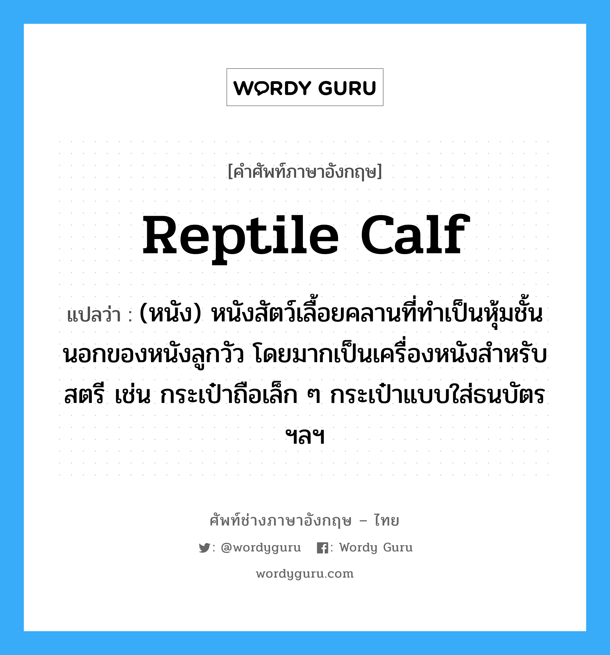 reptile calf แปลว่า?, คำศัพท์ช่างภาษาอังกฤษ - ไทย reptile calf คำศัพท์ภาษาอังกฤษ reptile calf แปลว่า (หนัง) หนังสัตว์เลื้อยคลานที่ทำเป็นหุ้มชั้นนอกของหนังลูกวัว โดยมากเป็นเครื่องหนังสำหรับสตรี เช่น กระเป๋าถือเล็ก ๆ กระเป๋าแบบใส่ธนบัตร ฯลฯ