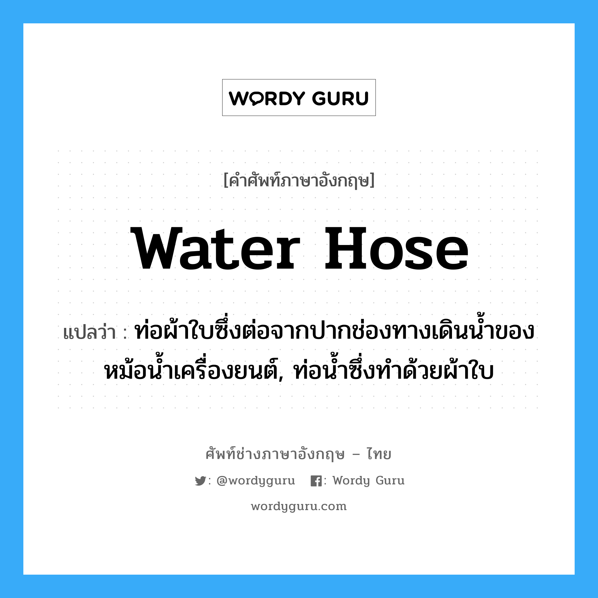 water hose แปลว่า?, คำศัพท์ช่างภาษาอังกฤษ - ไทย water hose คำศัพท์ภาษาอังกฤษ water hose แปลว่า ท่อผ้าใบซึ่งต่อจากปากช่องทางเดินน้ำของหม้อน้ำเครื่องยนต์, ท่อน้ำซึ่งทำด้วยผ้าใบ