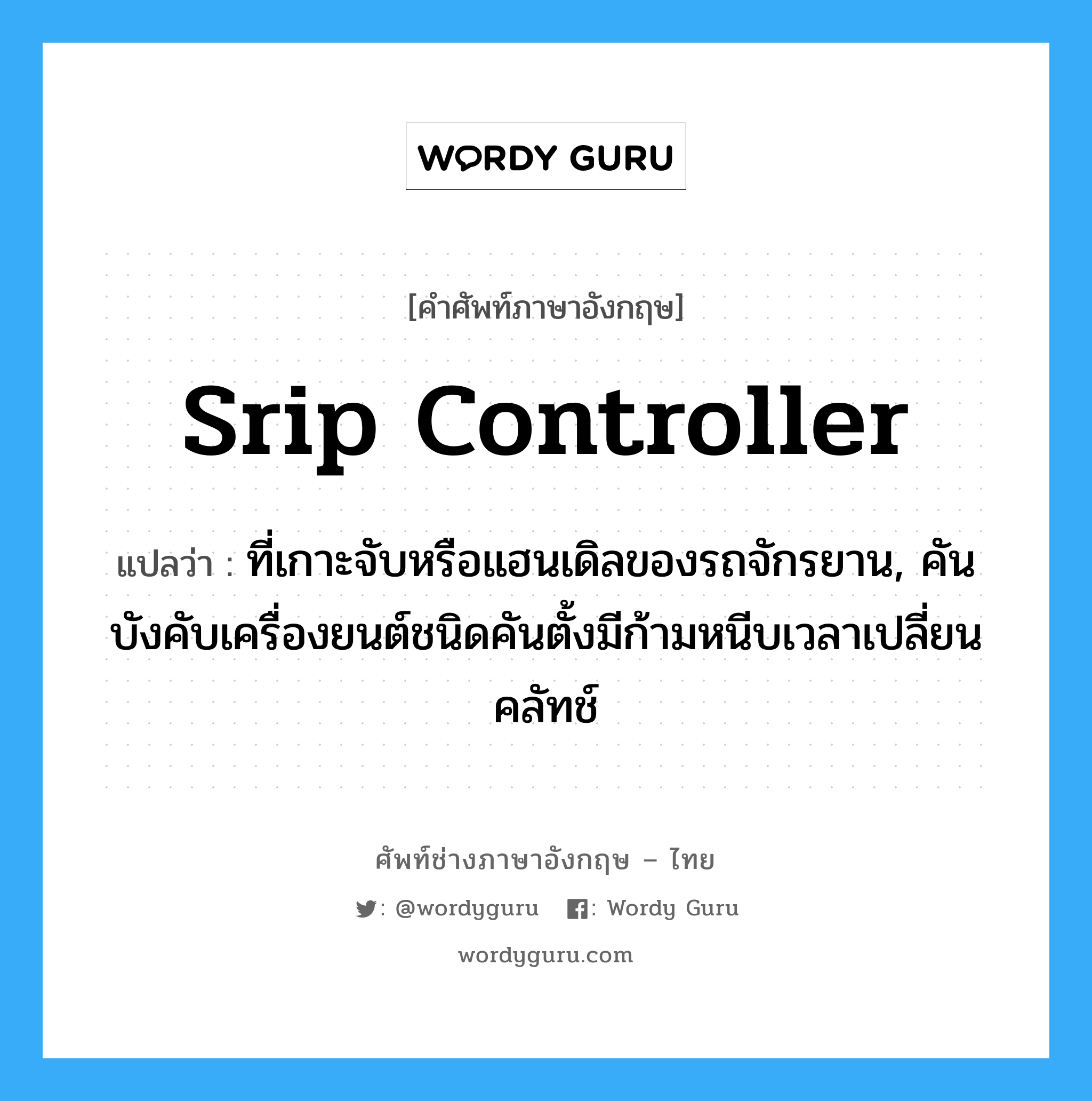 srip controller แปลว่า?, คำศัพท์ช่างภาษาอังกฤษ - ไทย srip controller คำศัพท์ภาษาอังกฤษ srip controller แปลว่า ที่เกาะจับหรือแฮนเดิลของรถจักรยาน, คันบังคับเครื่องยนต์ชนิดคันตั้งมีก้ามหนีบเวลาเปลี่ยนคลัทช์