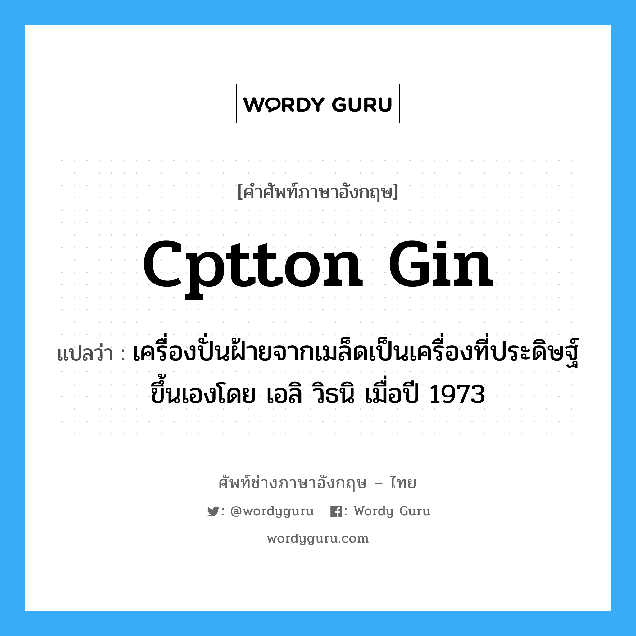 cptton gin แปลว่า?, คำศัพท์ช่างภาษาอังกฤษ - ไทย cptton gin คำศัพท์ภาษาอังกฤษ cptton gin แปลว่า เครื่องปั่นฝ้ายจากเมล็ดเป็นเครื่องที่ประดิษฐ์ขึ้นเองโดย เอลิ วิธนิ เมื่อปี 1973