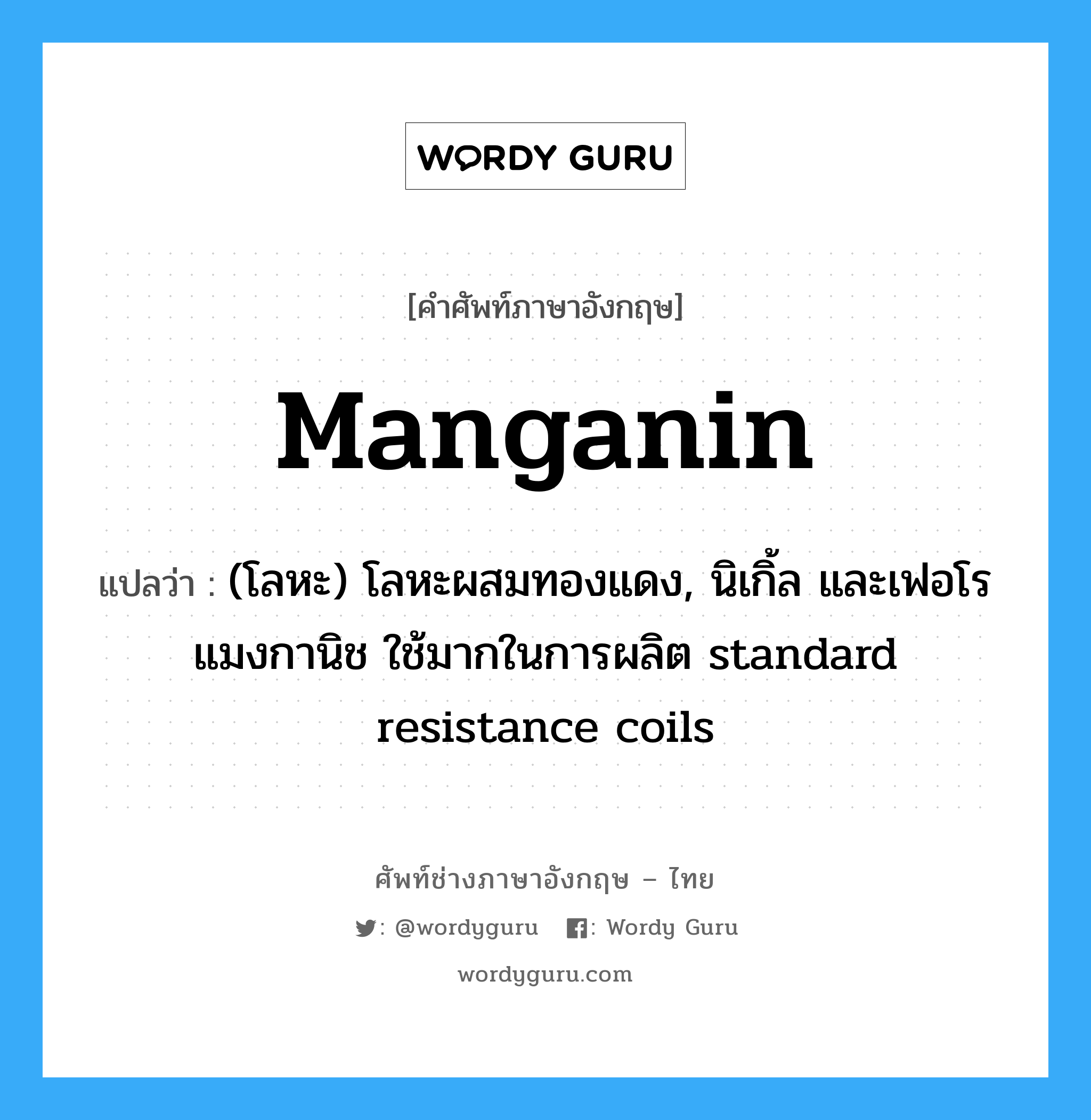 manganin แปลว่า?, คำศัพท์ช่างภาษาอังกฤษ - ไทย manganin คำศัพท์ภาษาอังกฤษ manganin แปลว่า (โลหะ) โลหะผสมทองแดง, นิเกิ้ล และเฟอโรแมงกานิช ใช้มากในการผลิต standard resistance coils