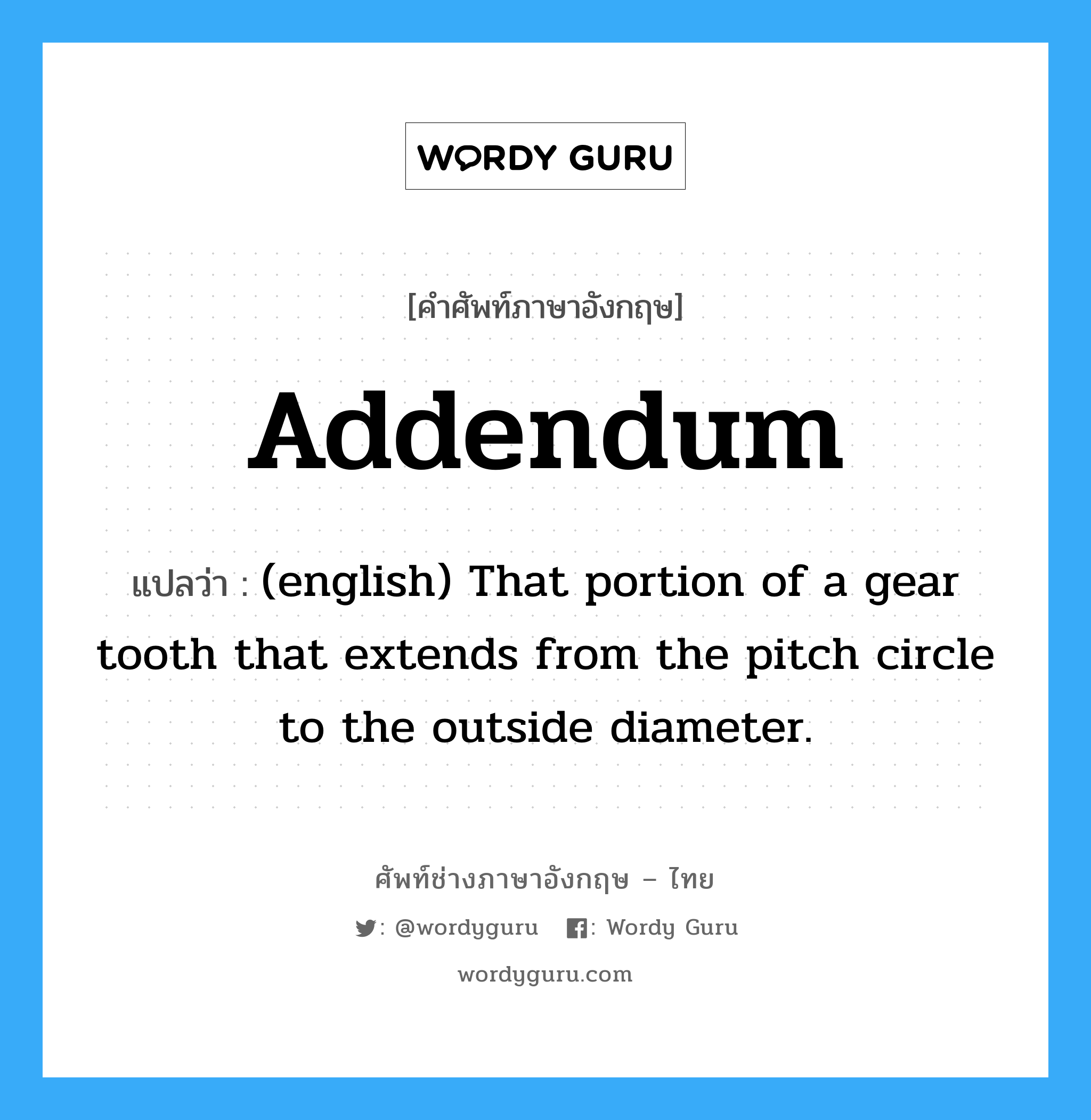 Addendum แปลว่า?, คำศัพท์ช่างภาษาอังกฤษ - ไทย Addendum คำศัพท์ภาษาอังกฤษ Addendum แปลว่า (english) That portion of a gear tooth that extends from the pitch circle to the outside diameter.