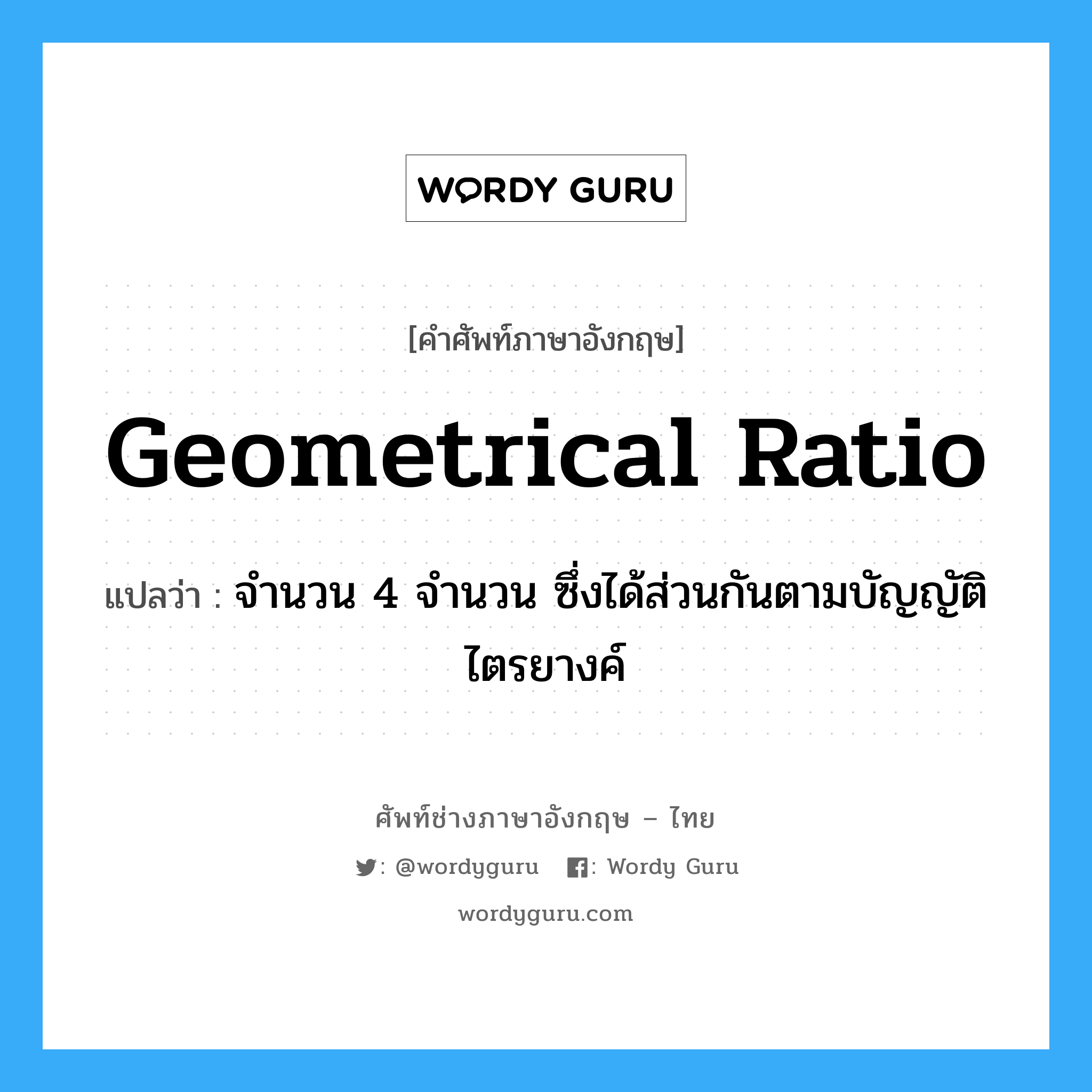 geometrical ratio แปลว่า?, คำศัพท์ช่างภาษาอังกฤษ - ไทย geometrical ratio คำศัพท์ภาษาอังกฤษ geometrical ratio แปลว่า จำนวน 4 จำนวน ซึ่งได้ส่วนกันตามบัญญัติไตรยางค์