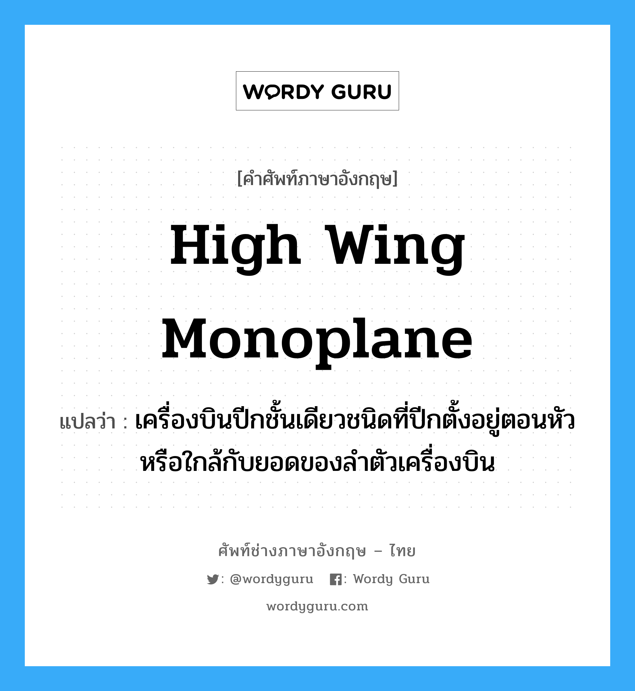 high wing monoplane แปลว่า?, คำศัพท์ช่างภาษาอังกฤษ - ไทย high wing monoplane คำศัพท์ภาษาอังกฤษ high wing monoplane แปลว่า เครื่องบินปีกชั้นเดียวชนิดที่ปีกตั้งอยู่ตอนหัว หรือใกล้กับยอดของลำตัวเครื่องบิน