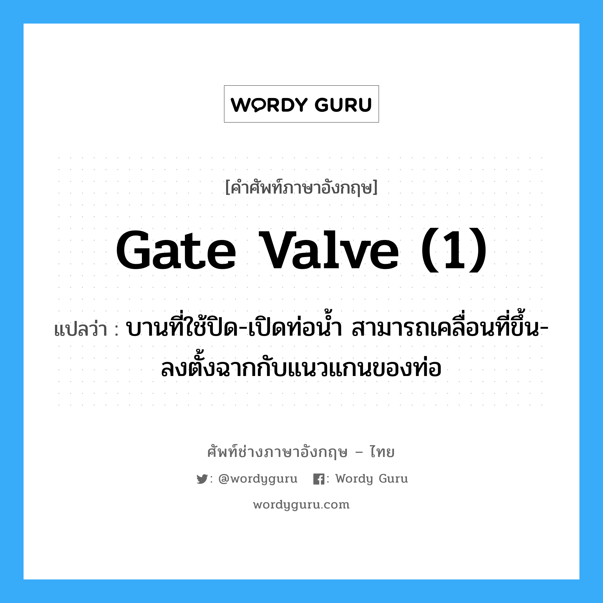 gate valve (1) แปลว่า?, คำศัพท์ช่างภาษาอังกฤษ - ไทย gate valve (1) คำศัพท์ภาษาอังกฤษ gate valve (1) แปลว่า บานที่ใช้ปิด-เปิดท่อน้ำ สามารถเคลื่อนที่ขึ้น-ลงตั้งฉากกับแนวแกนของท่อ
