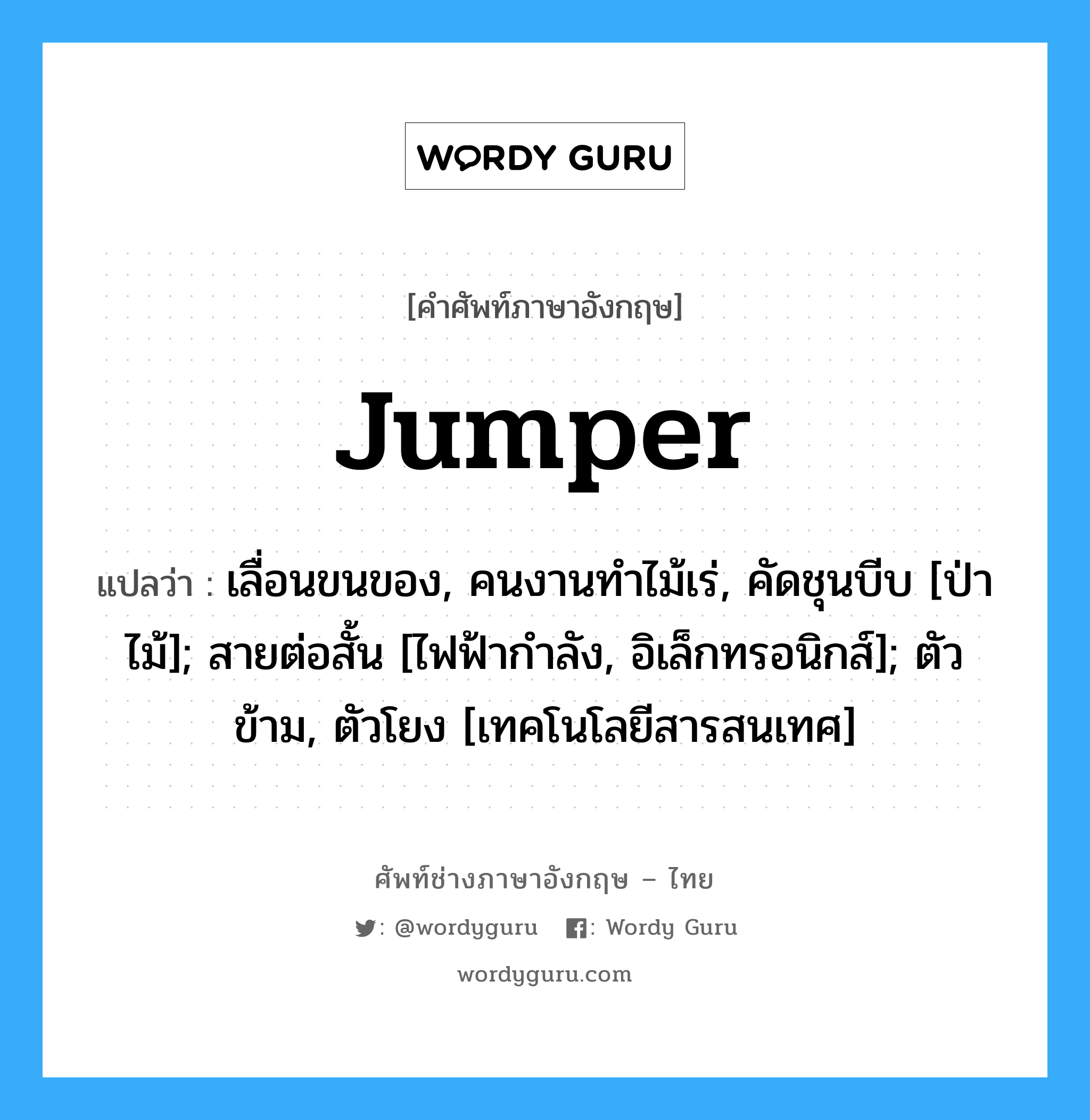 Jumper แปลว่า?, คำศัพท์ช่างภาษาอังกฤษ - ไทย Jumper คำศัพท์ภาษาอังกฤษ Jumper แปลว่า เลื่อนขนของ, คนงานทำไม้เร่, คัดชุนบีบ [ป่าไม้]; สายต่อสั้น [ไฟฟ้ากำลัง, อิเล็กทรอนิกส์]; ตัวข้าม, ตัวโยง [เทคโนโลยีสารสนเทศ]