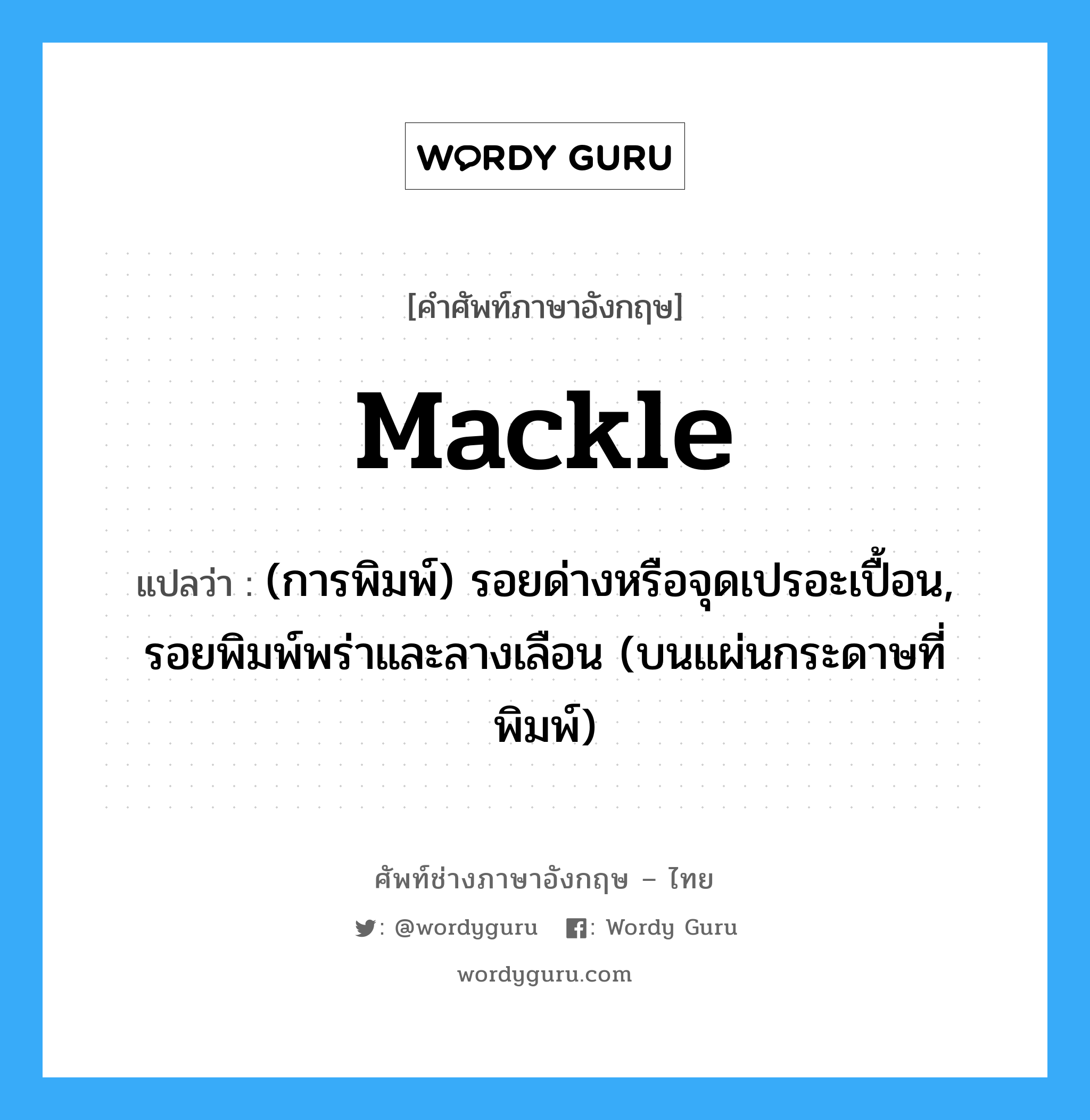 mackle แปลว่า?, คำศัพท์ช่างภาษาอังกฤษ - ไทย mackle คำศัพท์ภาษาอังกฤษ mackle แปลว่า (การพิมพ์) รอยด่างหรือจุดเปรอะเปื้อน, รอยพิมพ์พร่าและลางเลือน (บนแผ่นกระดาษที่พิมพ์)