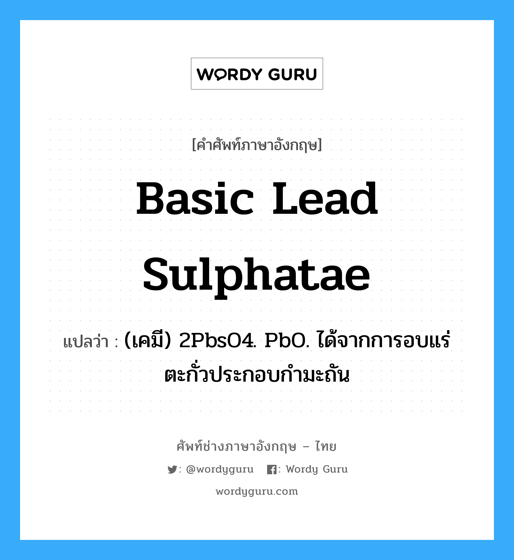 basic lead sulphatae แปลว่า?, คำศัพท์ช่างภาษาอังกฤษ - ไทย basic lead sulphatae คำศัพท์ภาษาอังกฤษ basic lead sulphatae แปลว่า (เคมี) 2PbsO4. PbO. ได้จากการอบแร่ตะกั่วประกอบกำมะถัน