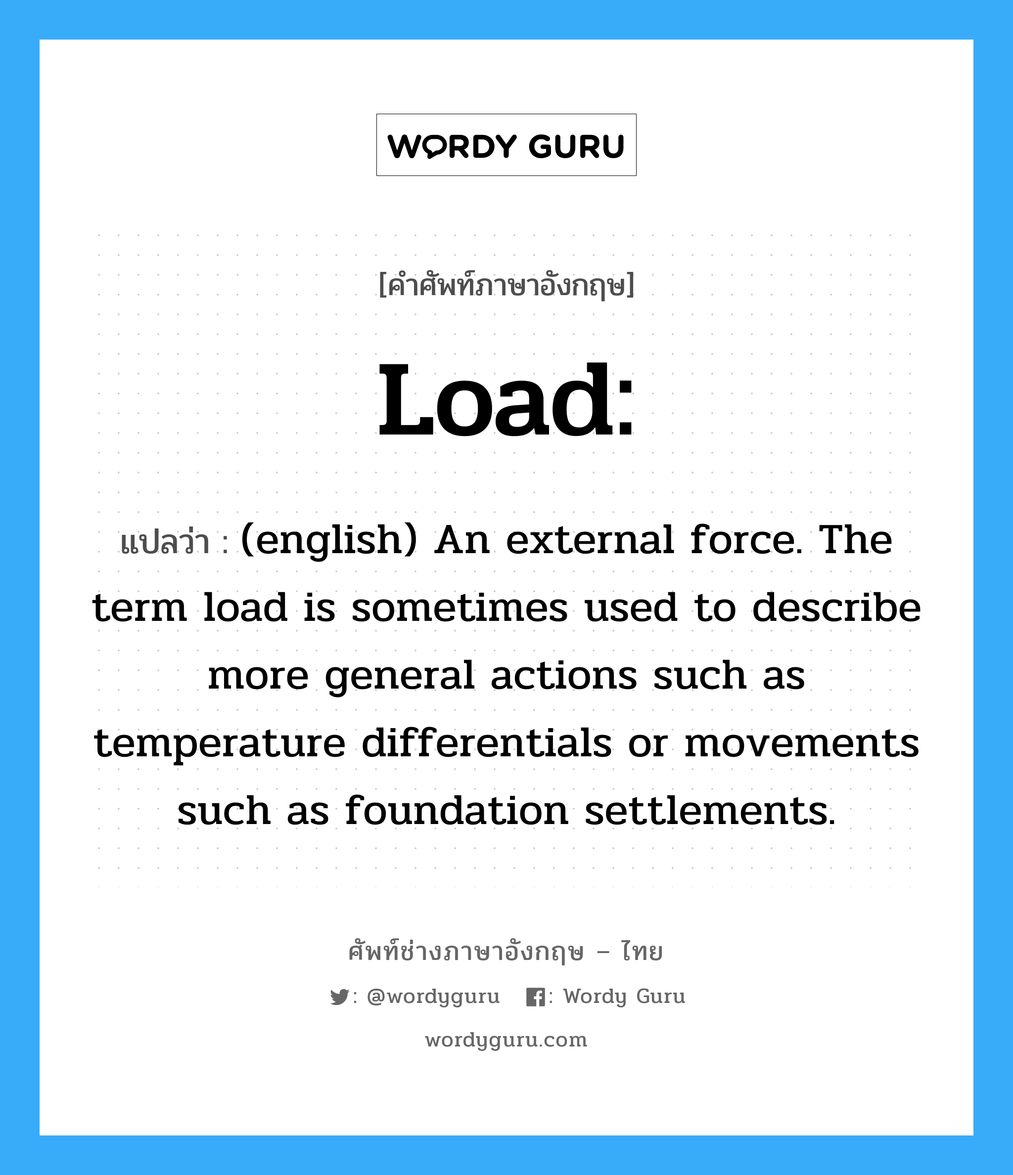 Load: แปลว่า?, คำศัพท์ช่างภาษาอังกฤษ - ไทย Load: คำศัพท์ภาษาอังกฤษ Load: แปลว่า (english) An external force. The term load is sometimes used to describe more general actions such as temperature differentials or movements such as foundation settlements.