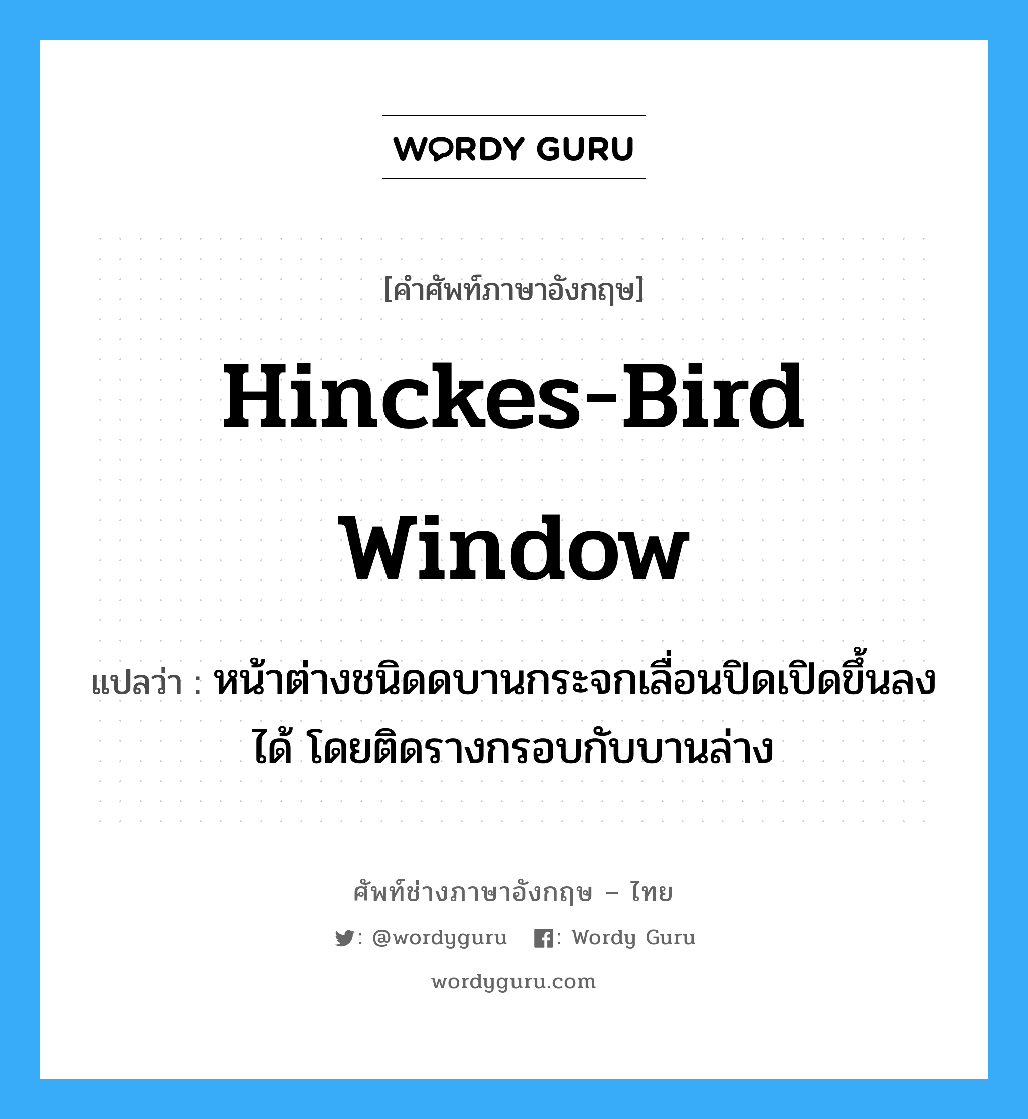 hinckes-bird window แปลว่า?, คำศัพท์ช่างภาษาอังกฤษ - ไทย hinckes-bird window คำศัพท์ภาษาอังกฤษ hinckes-bird window แปลว่า หน้าต่างชนิดดบานกระจกเลื่อนปิดเปิดขึ้นลงได้ โดยติดรางกรอบกับบานล่าง