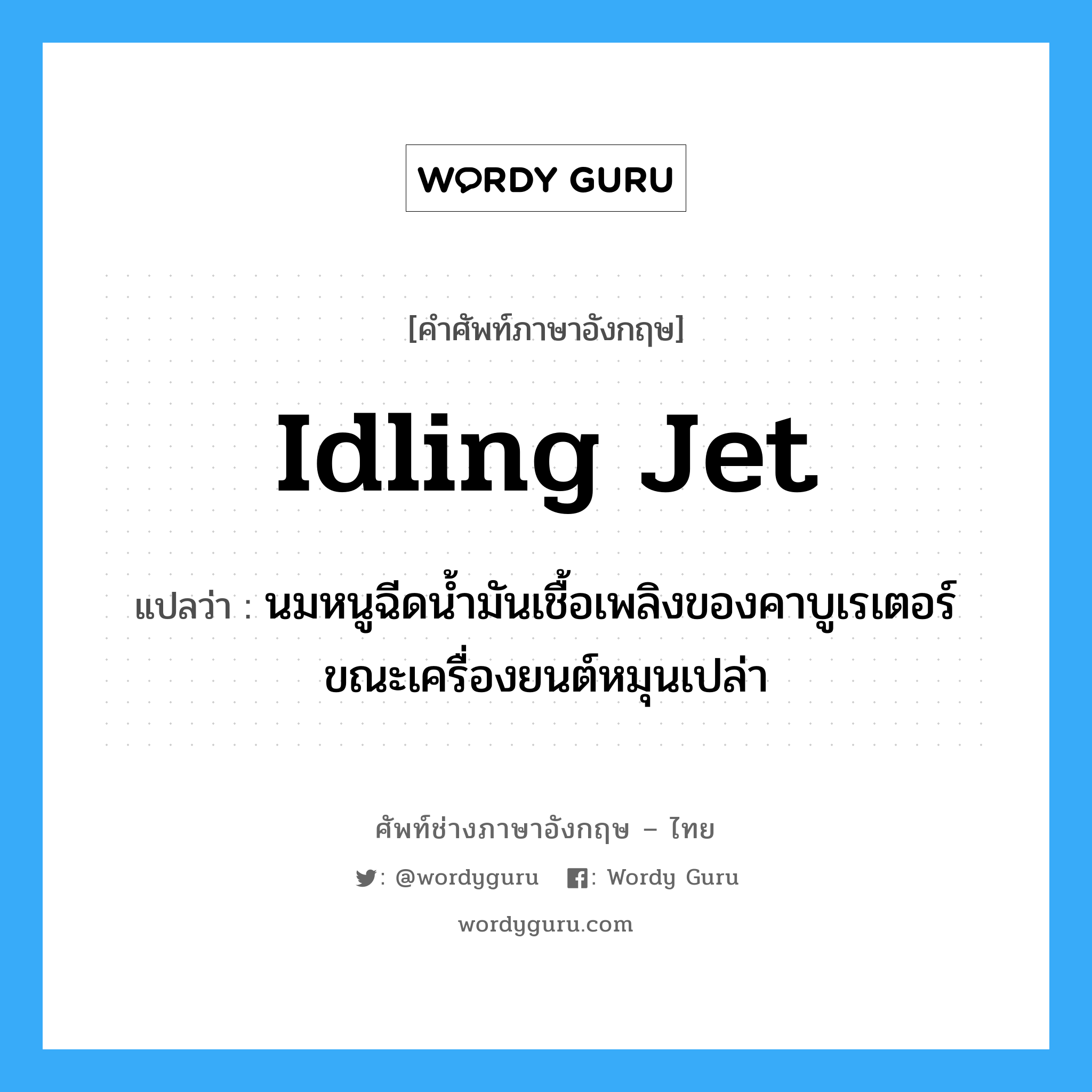 idling jet แปลว่า?, คำศัพท์ช่างภาษาอังกฤษ - ไทย idling jet คำศัพท์ภาษาอังกฤษ idling jet แปลว่า นมหนูฉีดน้ำมันเชื้อเพลิงของคาบูเรเตอร์ขณะเครื่องยนต์หมุนเปล่า