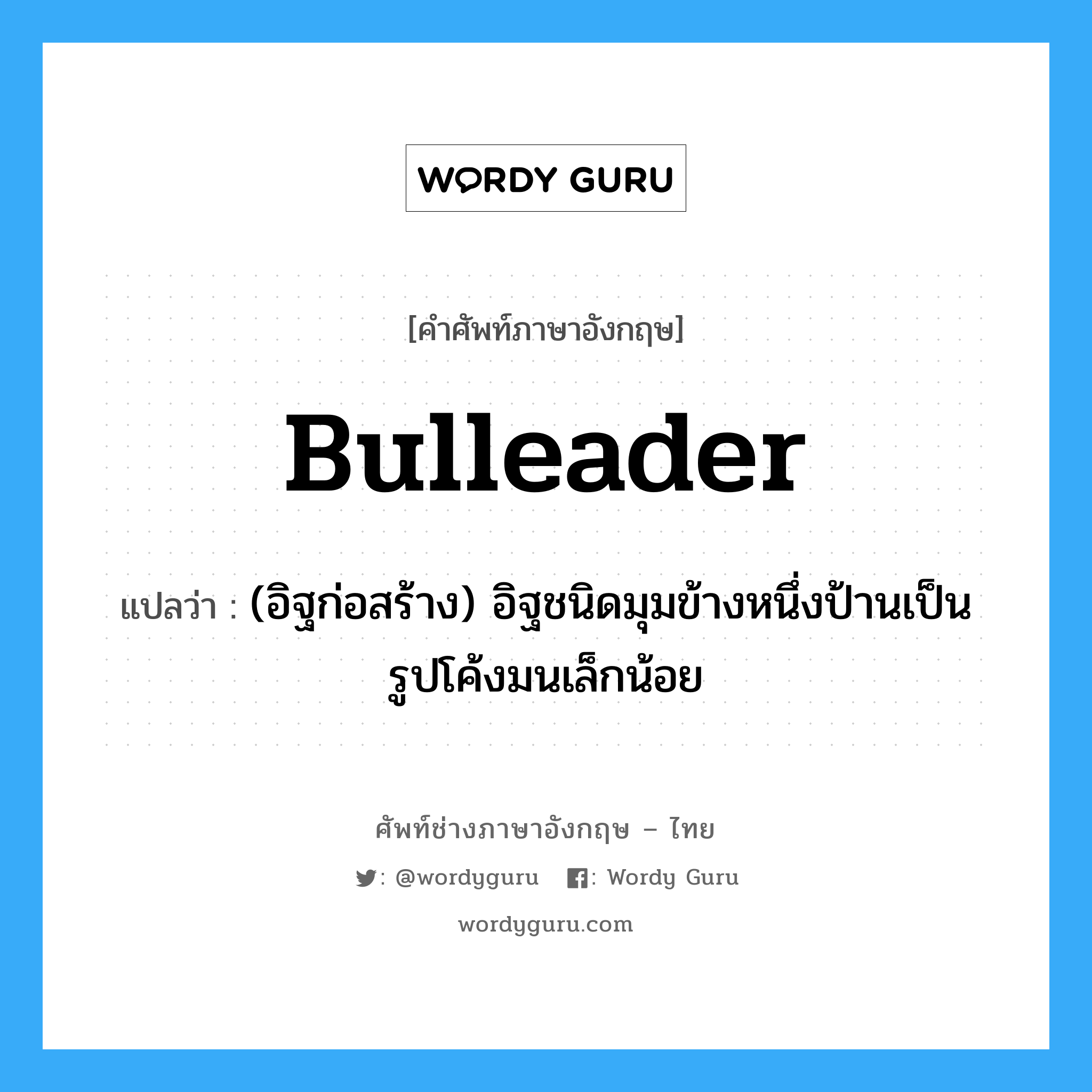 bulleader แปลว่า?, คำศัพท์ช่างภาษาอังกฤษ - ไทย bulleader คำศัพท์ภาษาอังกฤษ bulleader แปลว่า (อิฐก่อสร้าง) อิฐชนิดมุมข้างหนึ่งป้านเป็นรูปโค้งมนเล็กน้อย