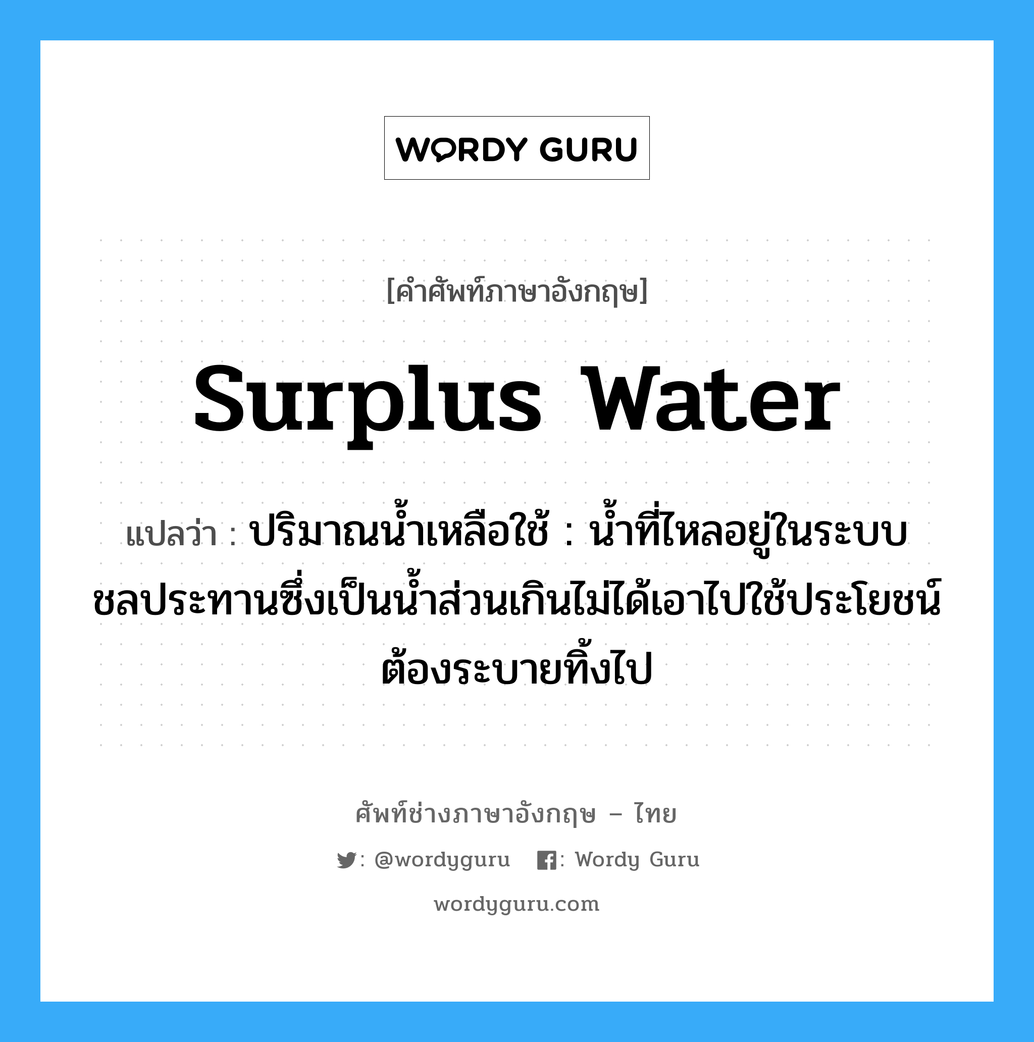 surplus water แปลว่า?, คำศัพท์ช่างภาษาอังกฤษ - ไทย surplus water คำศัพท์ภาษาอังกฤษ surplus water แปลว่า ปริมาณน้ำเหลือใช้ : น้ำที่ไหลอยู่ในระบบชลประทานซึ่งเป็นน้ำส่วนเกินไม่ได้เอาไปใช้ประโยชน์ต้องระบายทิ้งไป