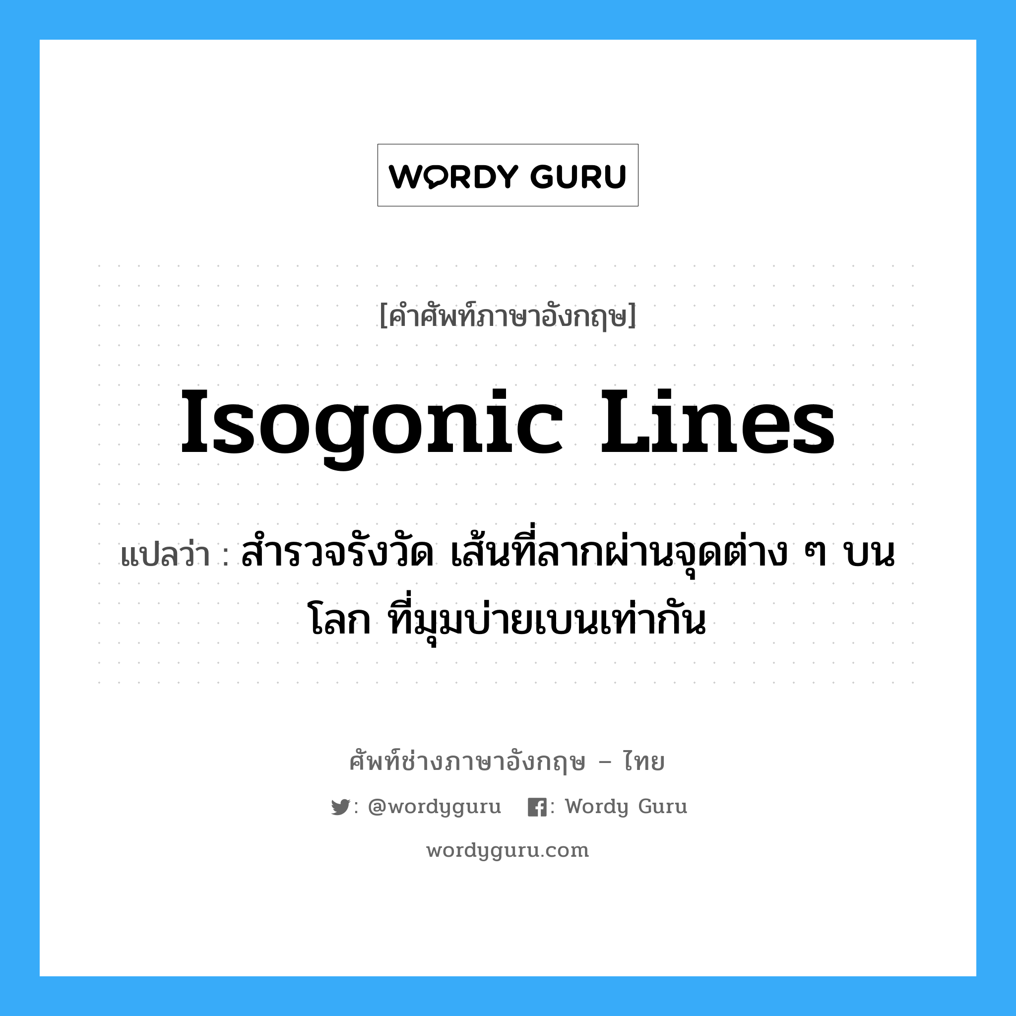isogonic lines แปลว่า?, คำศัพท์ช่างภาษาอังกฤษ - ไทย isogonic lines คำศัพท์ภาษาอังกฤษ isogonic lines แปลว่า สำรวจรังวัด เส้นที่ลากผ่านจุดต่าง ๆ บนโลก ที่มุมบ่ายเบนเท่ากัน