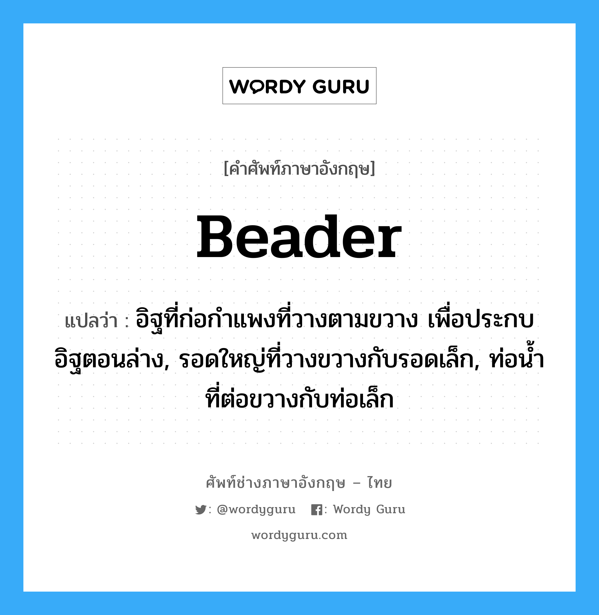 beader แปลว่า?, คำศัพท์ช่างภาษาอังกฤษ - ไทย beader คำศัพท์ภาษาอังกฤษ beader แปลว่า อิฐที่ก่อกำแพงที่วางตามขวาง เพื่อประกบอิฐตอนล่าง, รอดใหญ่ที่วางขวางกับรอดเล็ก, ท่อน้ำที่ต่อขวางกับท่อเล็ก