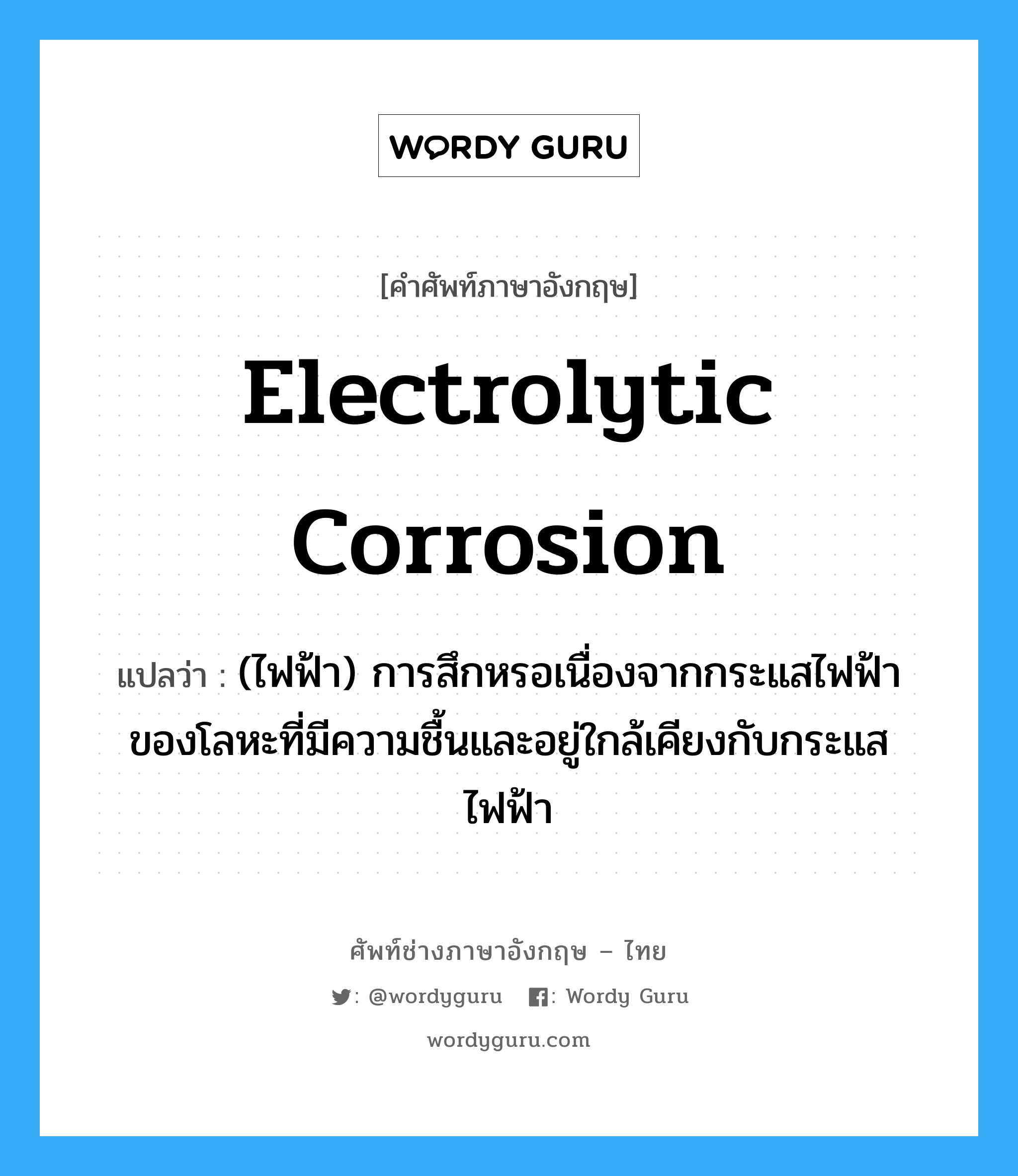 electrolytic corrosion แปลว่า?, คำศัพท์ช่างภาษาอังกฤษ - ไทย electrolytic corrosion คำศัพท์ภาษาอังกฤษ electrolytic corrosion แปลว่า (ไฟฟ้า) การสึกหรอเนื่องจากกระแสไฟฟ้าของโลหะที่มีความชื้นและอยู่ใกล้เคียงกับกระแสไฟฟ้า