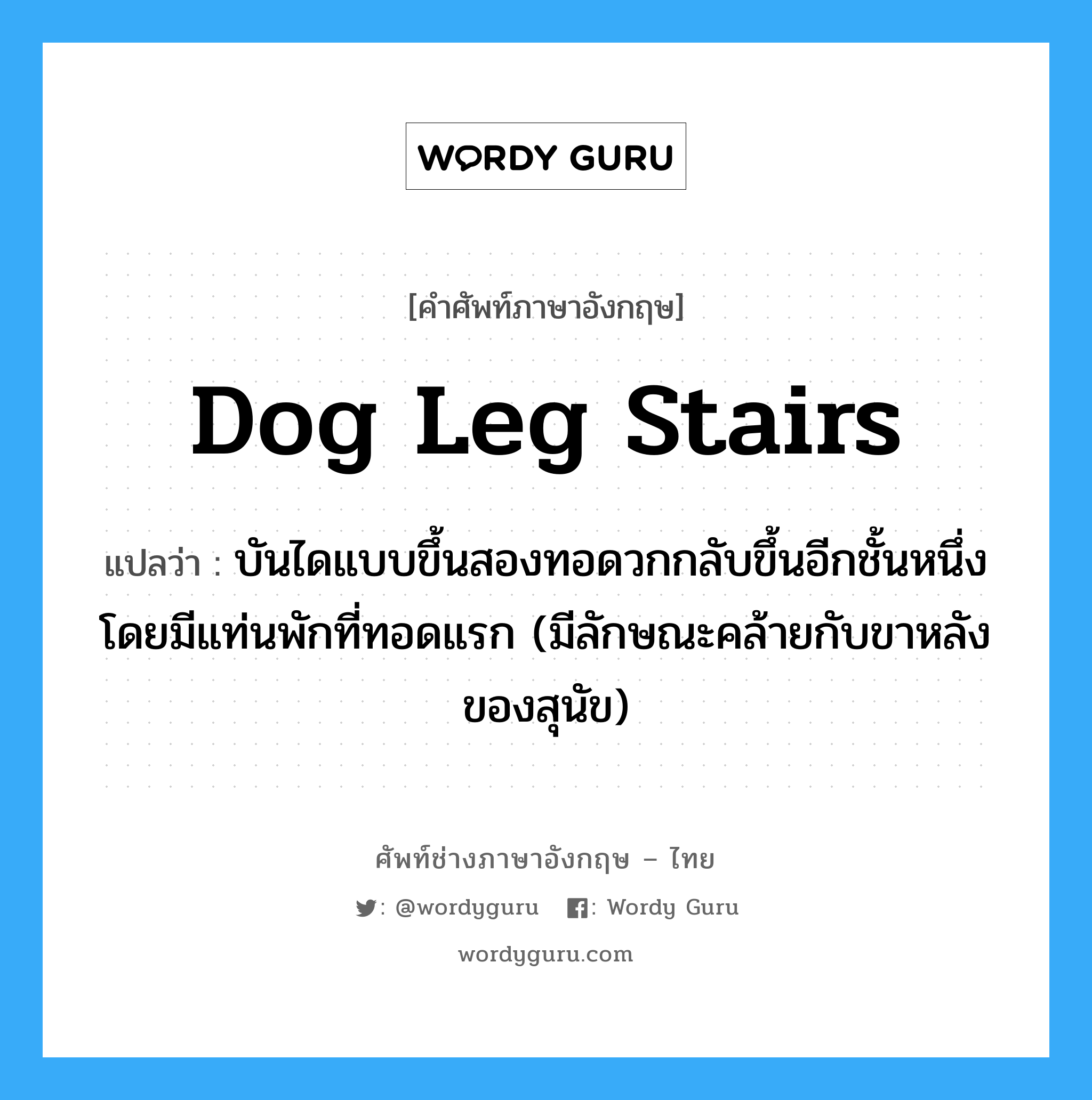 dog leg stairs แปลว่า?, คำศัพท์ช่างภาษาอังกฤษ - ไทย dog leg stairs คำศัพท์ภาษาอังกฤษ dog leg stairs แปลว่า บันไดแบบขึ้นสองทอดวกกลับขึ้นอีกชั้นหนึ่ง โดยมีแท่นพักที่ทอดแรก (มีลักษณะคล้ายกับขาหลังของสุนัข)
