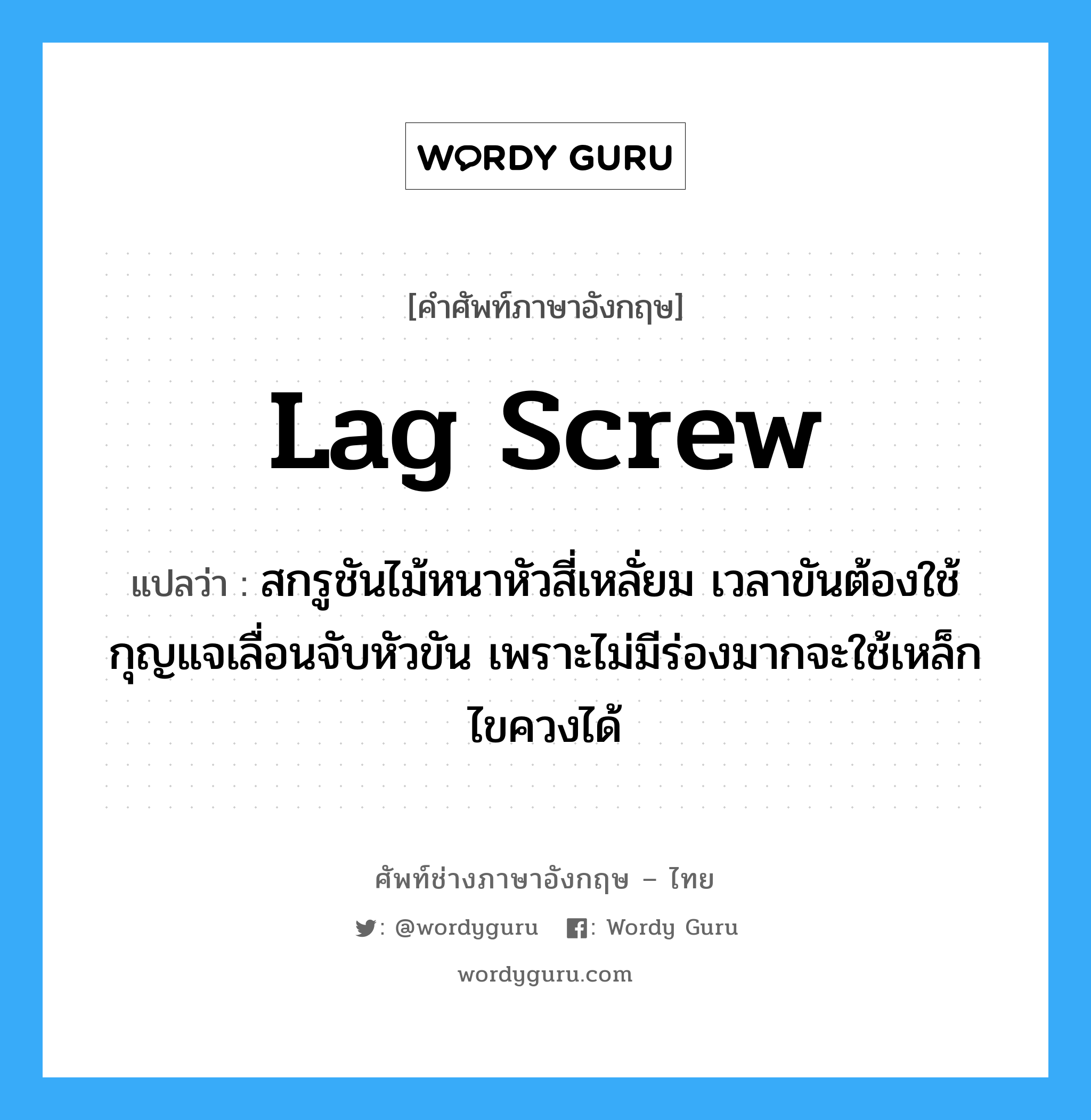 lag screw แปลว่า?, คำศัพท์ช่างภาษาอังกฤษ - ไทย lag screw คำศัพท์ภาษาอังกฤษ lag screw แปลว่า สกรูชันไม้หนาหัวสี่เหลั่ยม เวลาขันต้องใช้กุญแจเลื่อนจับหัวขัน เพราะไม่มีร่องมากจะใช้เหล็กไขควงได้