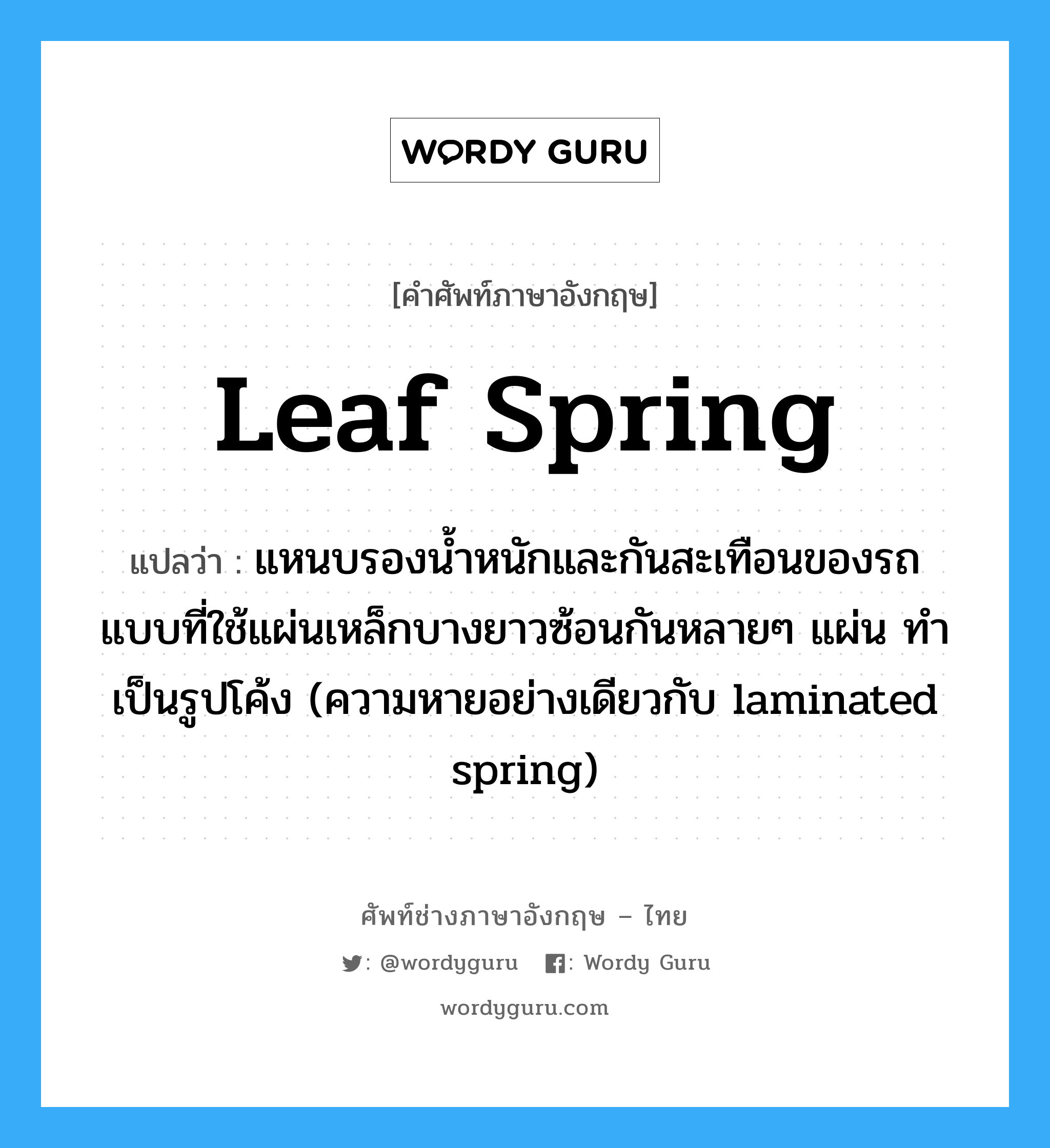 leaf spring แปลว่า?, คำศัพท์ช่างภาษาอังกฤษ - ไทย leaf spring คำศัพท์ภาษาอังกฤษ leaf spring แปลว่า แหนบรองน้ำหนักและกันสะเทือนของรถ แบบที่ใช้แผ่นเหล็กบางยาวซ้อนกันหลายๆ แผ่น ทำเป็นรูปโค้ง (ความหายอย่างเดียวกับ laminated spring)