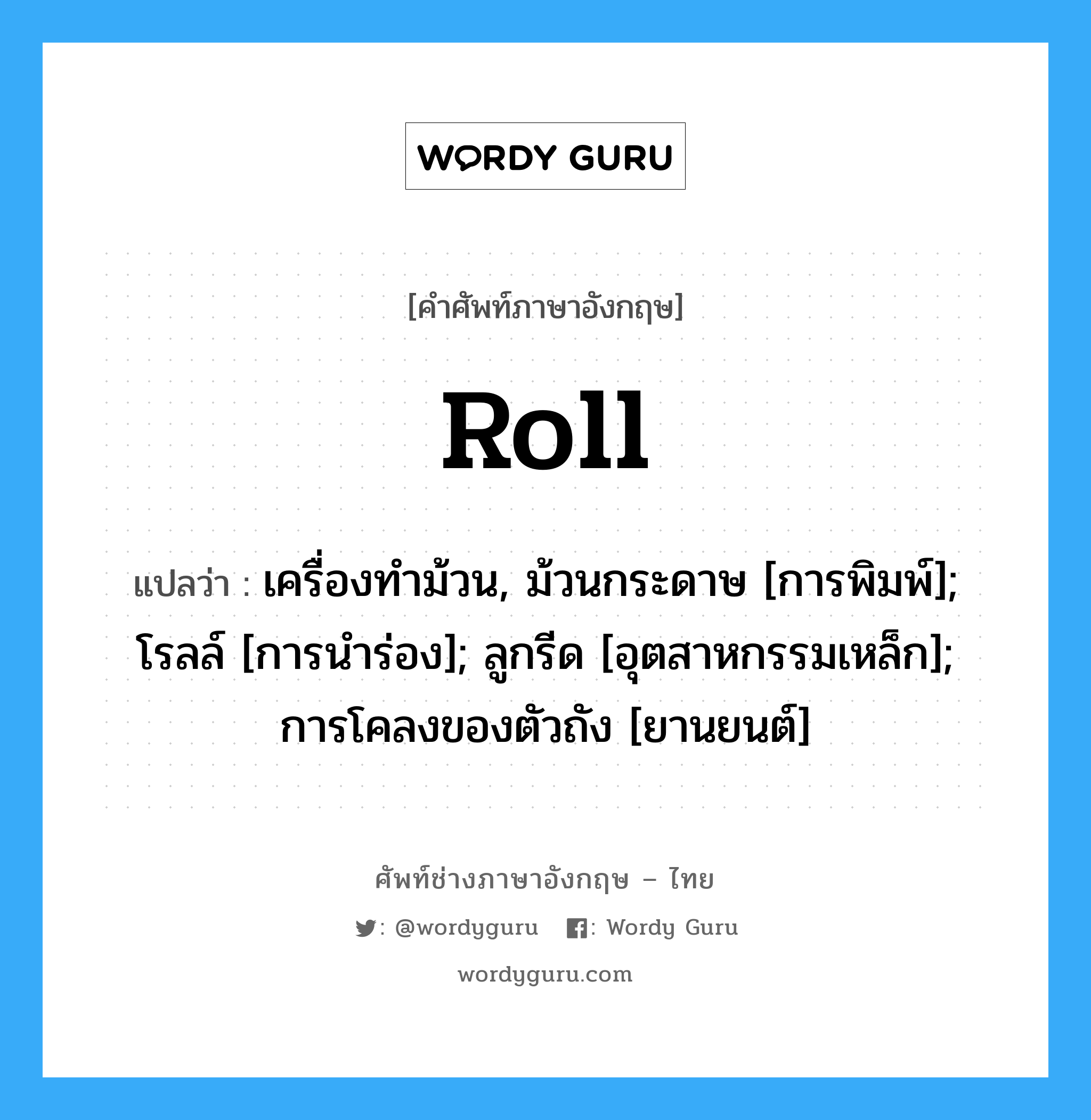 roll แปลว่า?, คำศัพท์ช่างภาษาอังกฤษ - ไทย roll คำศัพท์ภาษาอังกฤษ roll แปลว่า เครื่องทำม้วน, ม้วนกระดาษ [การพิมพ์]; โรลล์ [การนำร่อง]; ลูกรีด [อุตสาหกรรมเหล็ก]; การโคลงของตัวถัง [ยานยนต์]
