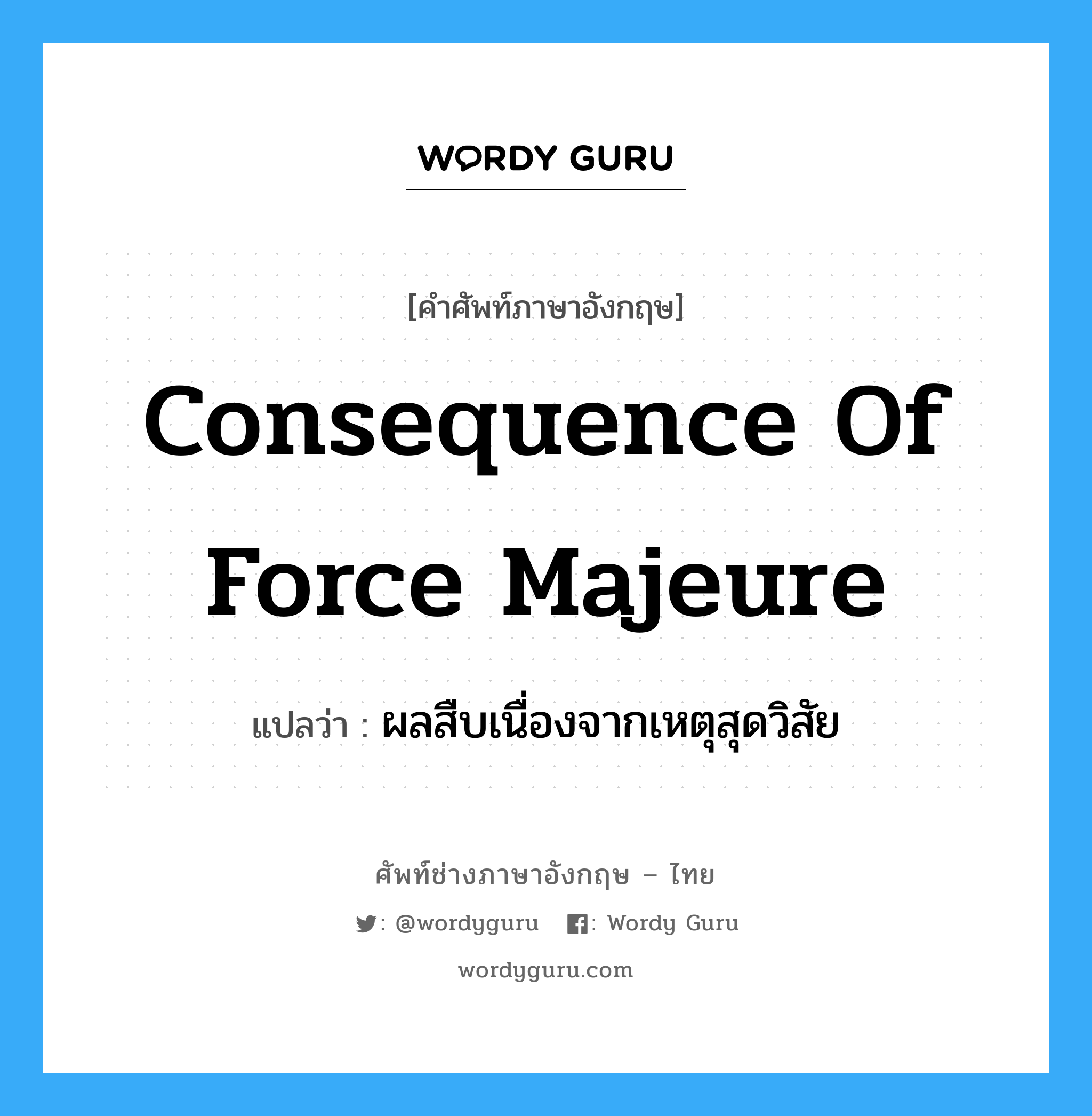 Consequence of Force Majeure แปลว่า?, คำศัพท์ช่างภาษาอังกฤษ - ไทย Consequence of Force Majeure คำศัพท์ภาษาอังกฤษ Consequence of Force Majeure แปลว่า ผลสืบเนื่องจากเหตุสุดวิสัย