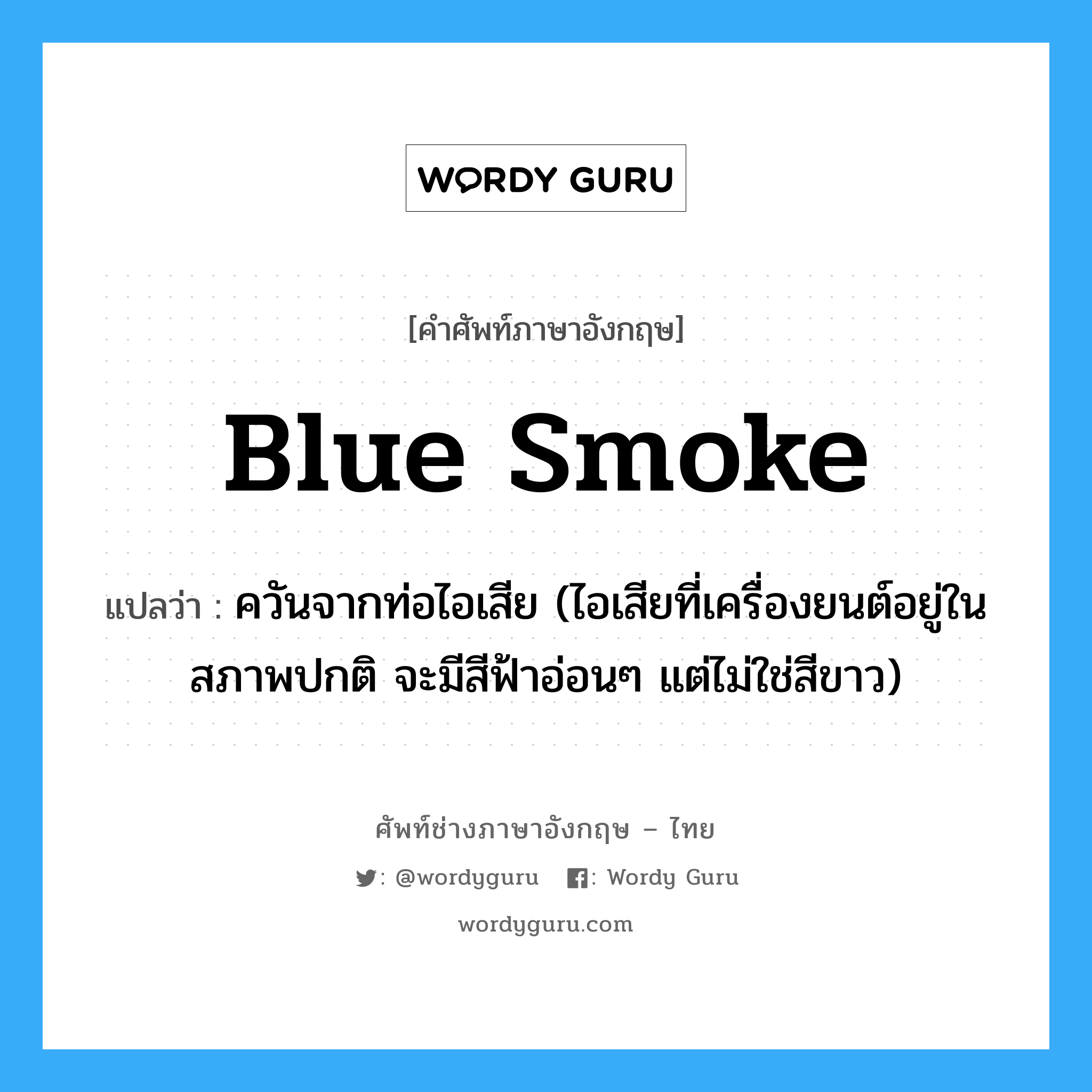 blue smoke แปลว่า?, คำศัพท์ช่างภาษาอังกฤษ - ไทย blue smoke คำศัพท์ภาษาอังกฤษ blue smoke แปลว่า ควันจากท่อไอเสีย (ไอเสียที่เครื่องยนต์อยู่ในสภาพปกติ จะมีสีฟ้าอ่อนๆ แต่ไม่ใช่สีขาว)