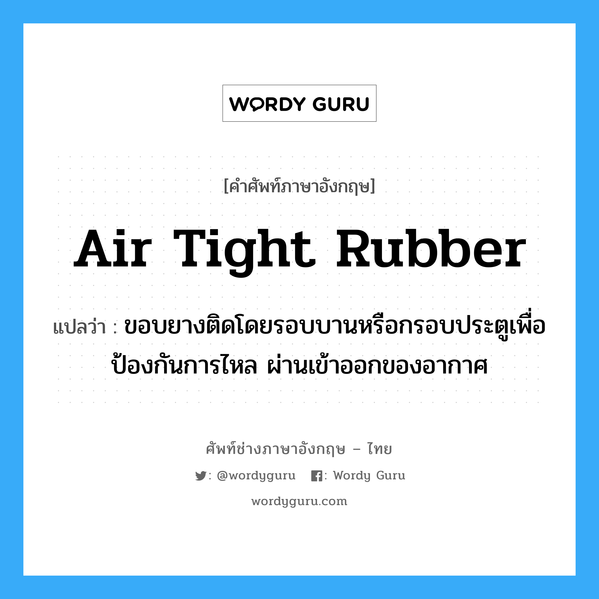 air tight rubber แปลว่า?, คำศัพท์ช่างภาษาอังกฤษ - ไทย air tight rubber คำศัพท์ภาษาอังกฤษ air tight rubber แปลว่า ขอบยางติดโดยรอบบานหรือกรอบประตูเพื่อป้องกันการไหล ผ่านเข้าออกของอากาศ