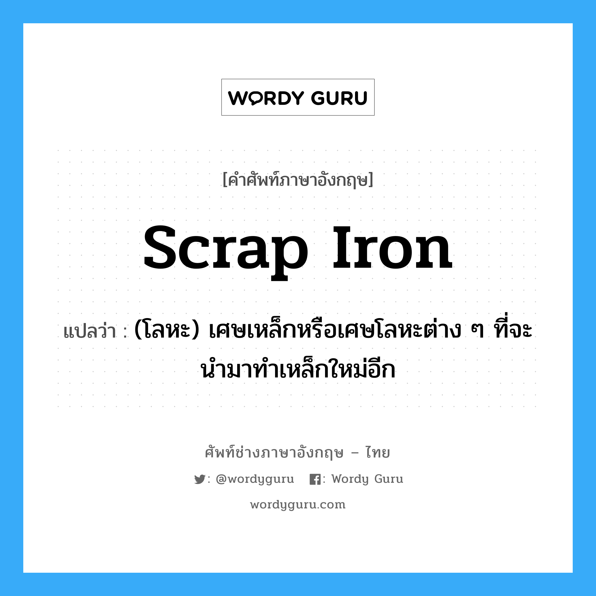 scrap iron แปลว่า?, คำศัพท์ช่างภาษาอังกฤษ - ไทย scrap iron คำศัพท์ภาษาอังกฤษ scrap iron แปลว่า (โลหะ) เศษเหล็กหรือเศษโลหะต่าง ๆ ที่จะนำมาทำเหล็กใหม่อีก