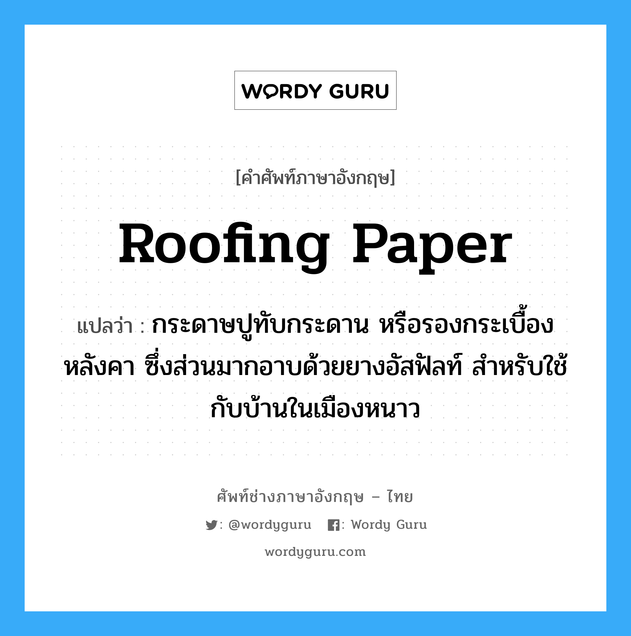roofing paper แปลว่า?, คำศัพท์ช่างภาษาอังกฤษ - ไทย roofing paper คำศัพท์ภาษาอังกฤษ roofing paper แปลว่า กระดาษปูทับกระดาน หรือรองกระเบื้องหลังคา ซึ่งส่วนมากอาบด้วยยางอัสฟัลท์ สำหรับใช้กับบ้านในเมืองหนาว