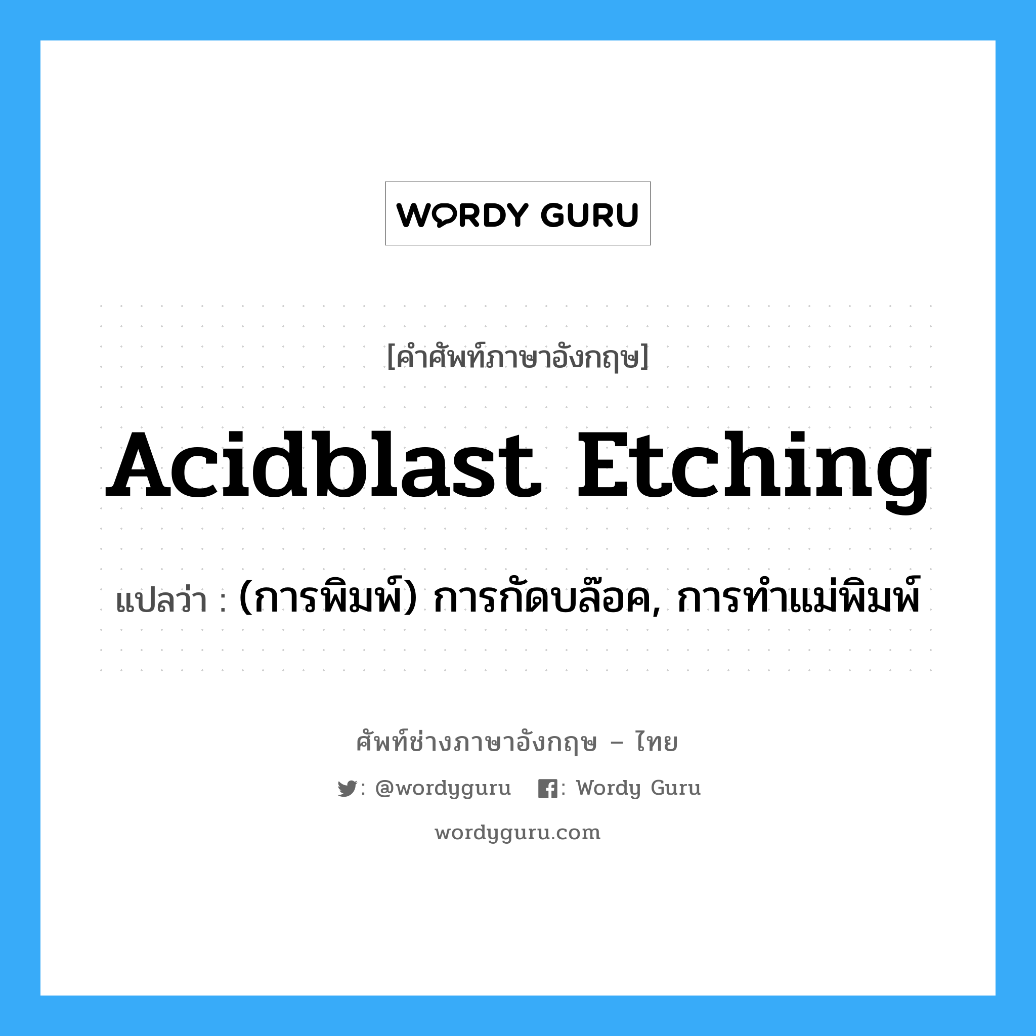 acidblast etching แปลว่า?, คำศัพท์ช่างภาษาอังกฤษ - ไทย acidblast etching คำศัพท์ภาษาอังกฤษ acidblast etching แปลว่า (การพิมพ์) การกัดบล๊อค, การทำแม่พิมพ์