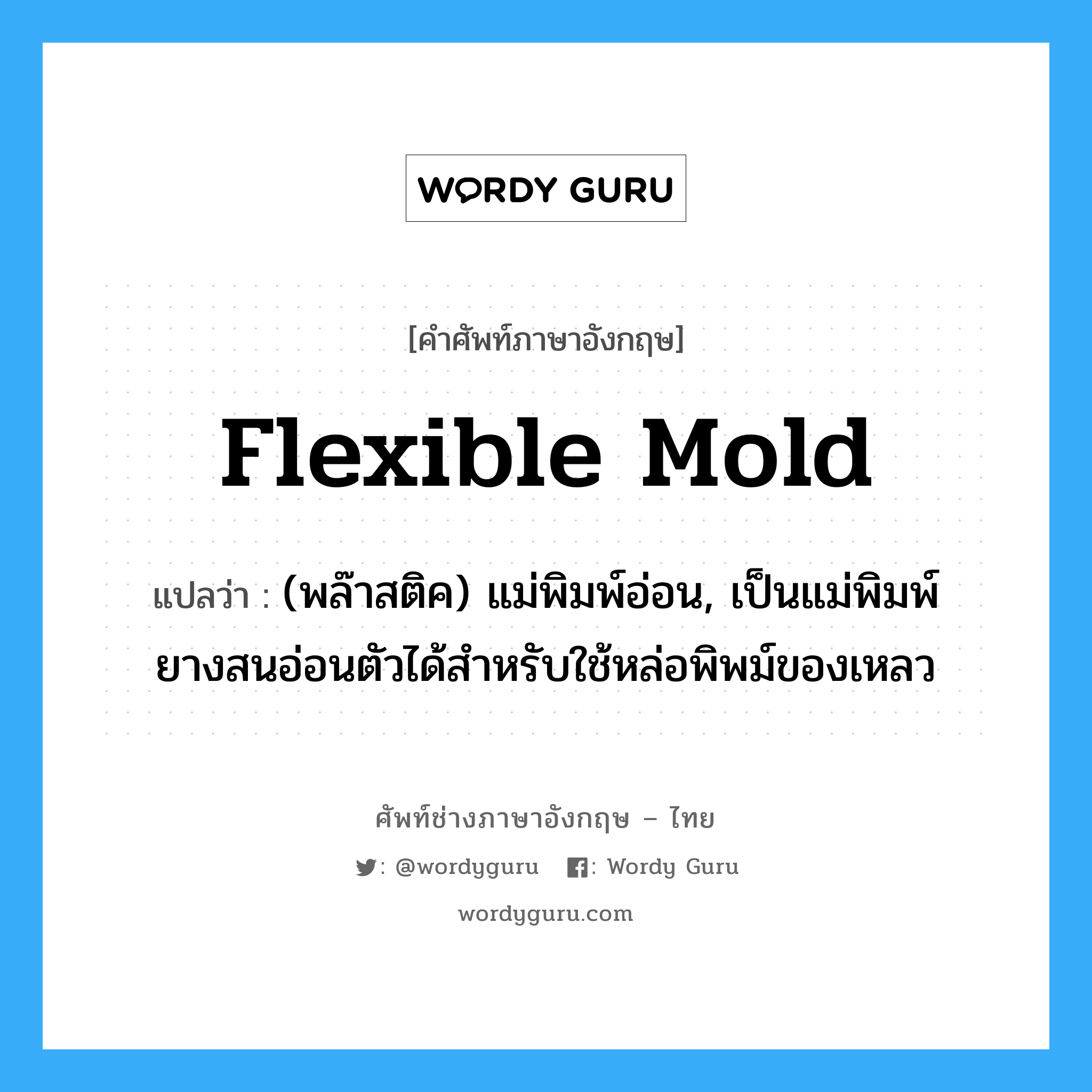 flexible mold แปลว่า?, คำศัพท์ช่างภาษาอังกฤษ - ไทย flexible mold คำศัพท์ภาษาอังกฤษ flexible mold แปลว่า (พล๊าสติค) แม่พิมพ์อ่อน, เป็นแม่พิมพ์ยางสนอ่อนตัวได้สำหรับใช้หล่อพิพม์ของเหลว