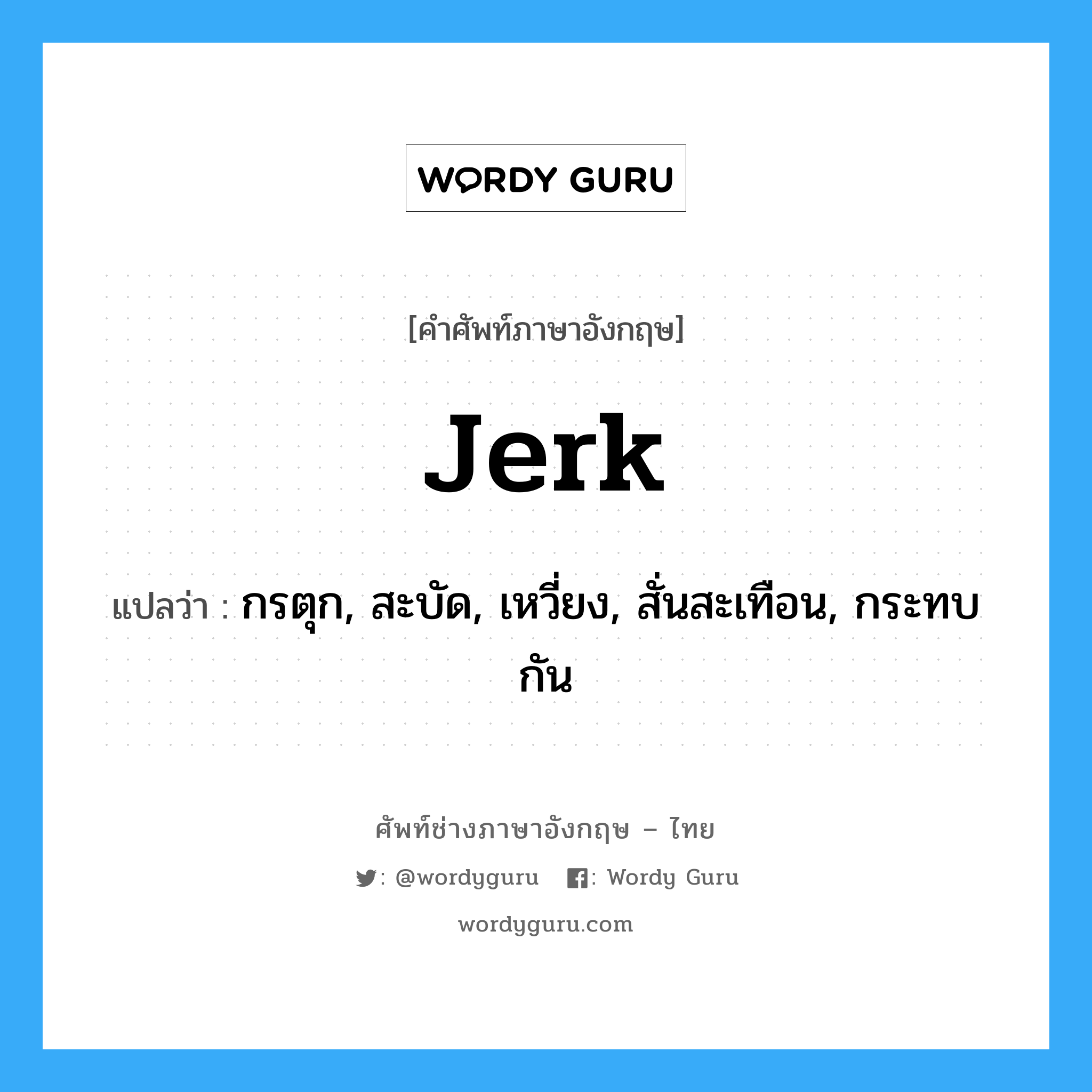 jerk แปลว่า?, คำศัพท์ช่างภาษาอังกฤษ - ไทย jerk คำศัพท์ภาษาอังกฤษ jerk แปลว่า กรตุก, สะบัด, เหวี่ยง, สั่นสะเทือน, กระทบกัน