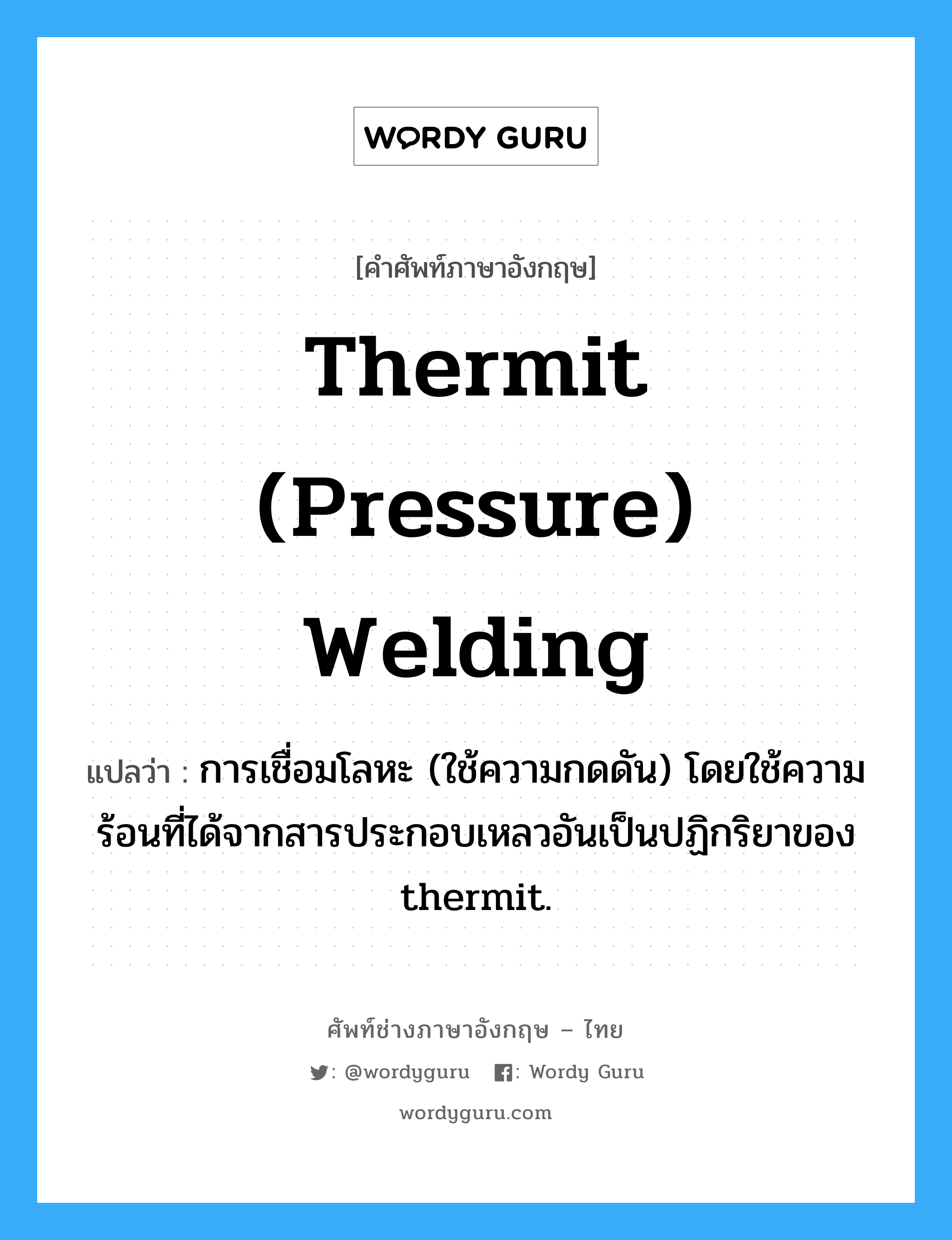 thermit (pressure) welding แปลว่า?, คำศัพท์ช่างภาษาอังกฤษ - ไทย thermit (pressure) welding คำศัพท์ภาษาอังกฤษ thermit (pressure) welding แปลว่า การเชื่อมโลหะ (ใช้ความกดดัน) โดยใช้ความร้อนที่ได้จากสารประกอบเหลวอันเป็นปฏิกริยาของ thermit.