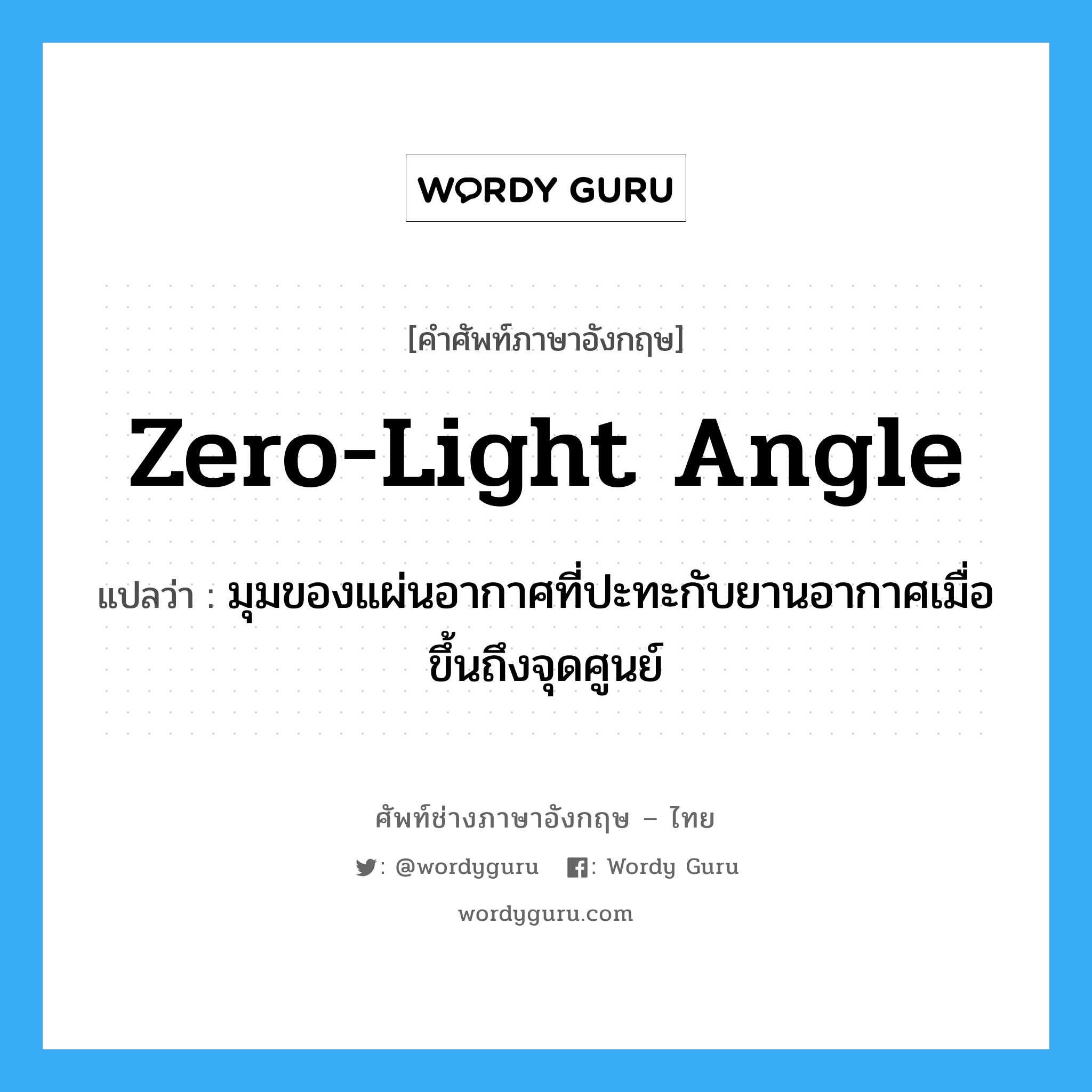 zero-light angle แปลว่า?, คำศัพท์ช่างภาษาอังกฤษ - ไทย zero-light angle คำศัพท์ภาษาอังกฤษ zero-light angle แปลว่า มุมของแผ่นอากาศที่ปะทะกับยานอากาศเมื่อขึ้นถึงจุดศูนย์