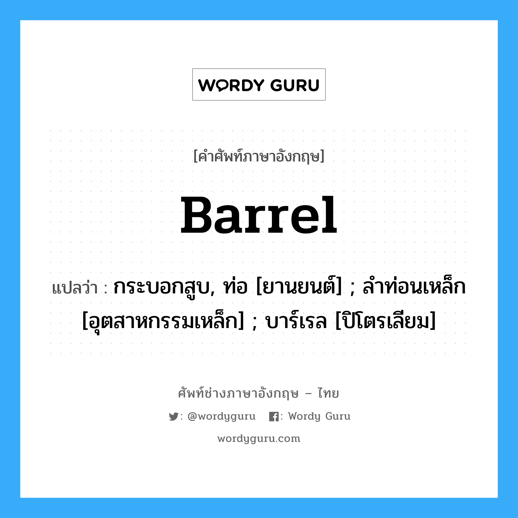 Barrel แปลว่า?, คำศัพท์ช่างภาษาอังกฤษ - ไทย Barrel คำศัพท์ภาษาอังกฤษ Barrel แปลว่า กระบอกสูบ, ท่อ [ยานยนต์] ; ลำท่อนเหล็ก [อุตสาหกรรมเหล็ก] ; บาร์เรล [ปิโตรเลียม]