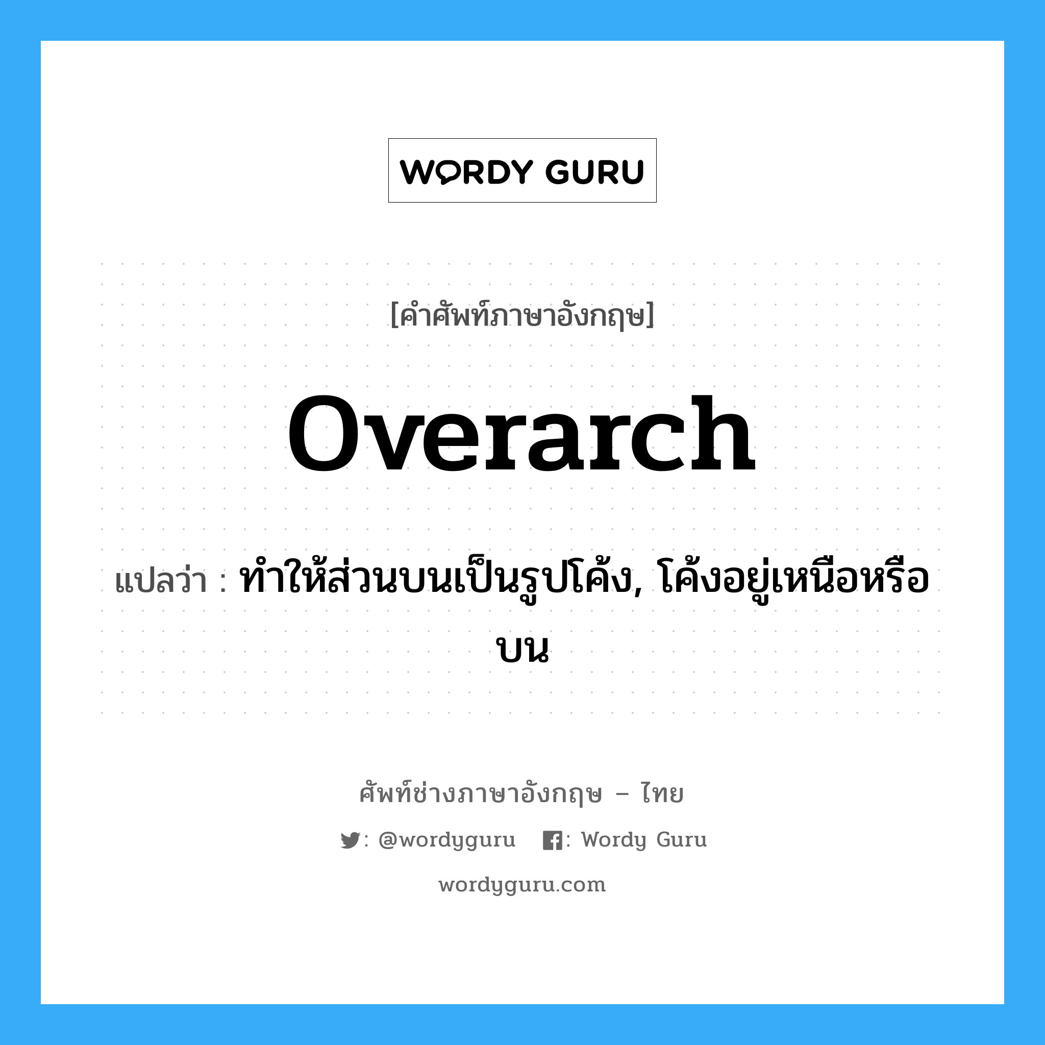 overarch แปลว่า?, คำศัพท์ช่างภาษาอังกฤษ - ไทย overarch คำศัพท์ภาษาอังกฤษ overarch แปลว่า ทำให้ส่วนบนเป็นรูปโค้ง, โค้งอยู่เหนือหรือบน